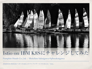 2018/03/16 BMXUG #6 k8s Istio
Istio on IBM K8S
Pumpkin Heads Co.,Ltd. / Shoichiro Sakaigawa @phssakaigawa
 