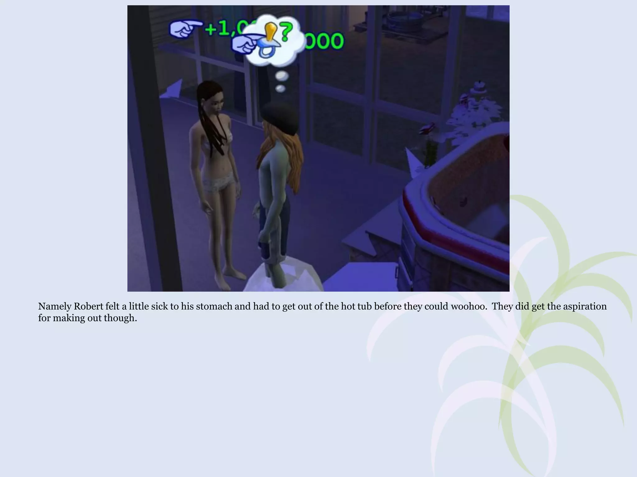 Namely Robert felt a little sick to his stomach and had to get out of the hot tub before they could woohoo. They did get the aspiration
for making out though.

 