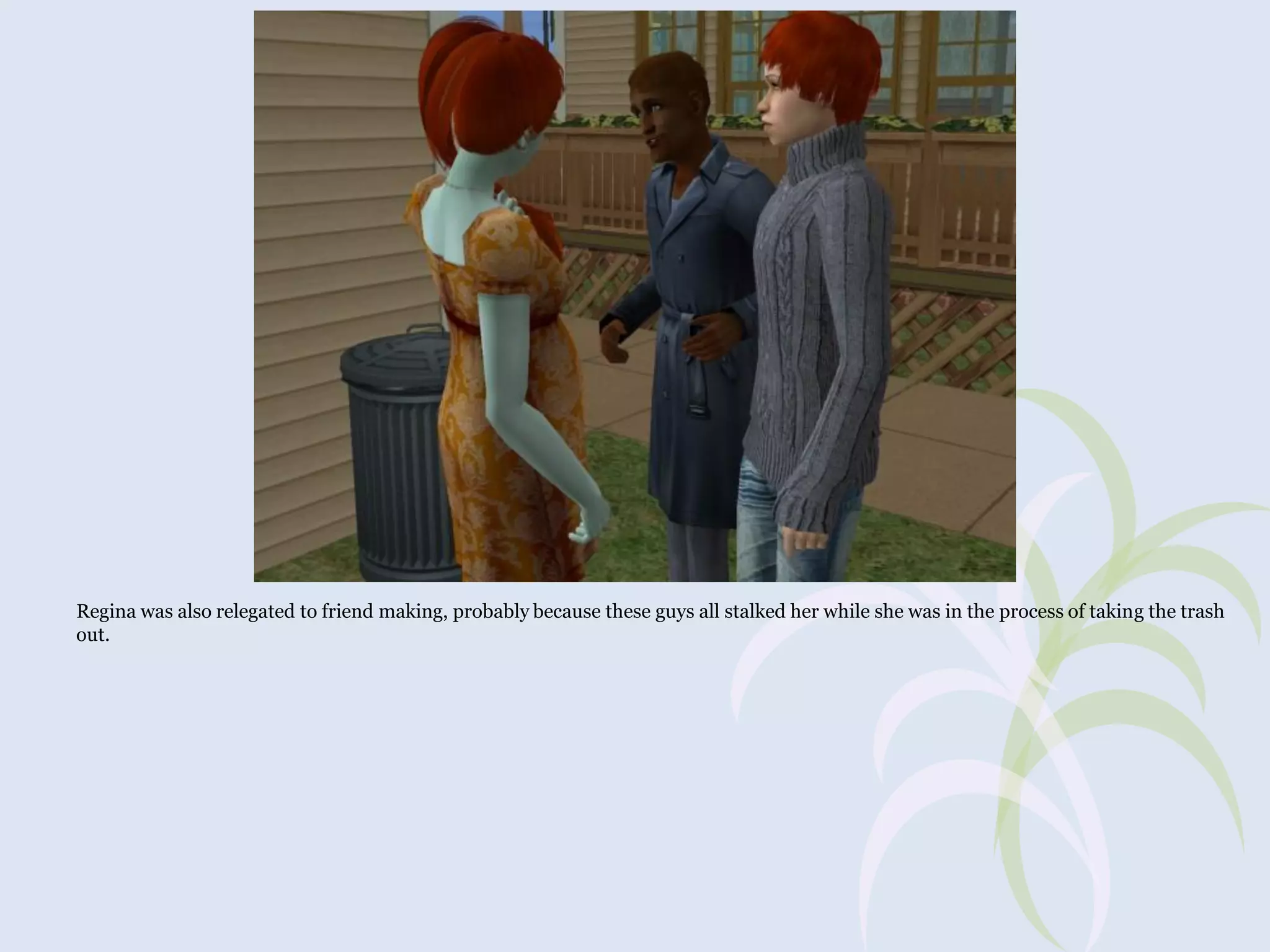 Regina was also relegated to friend making, probably because these guys all stalked her while she was in the process of taking the trash
out.

 