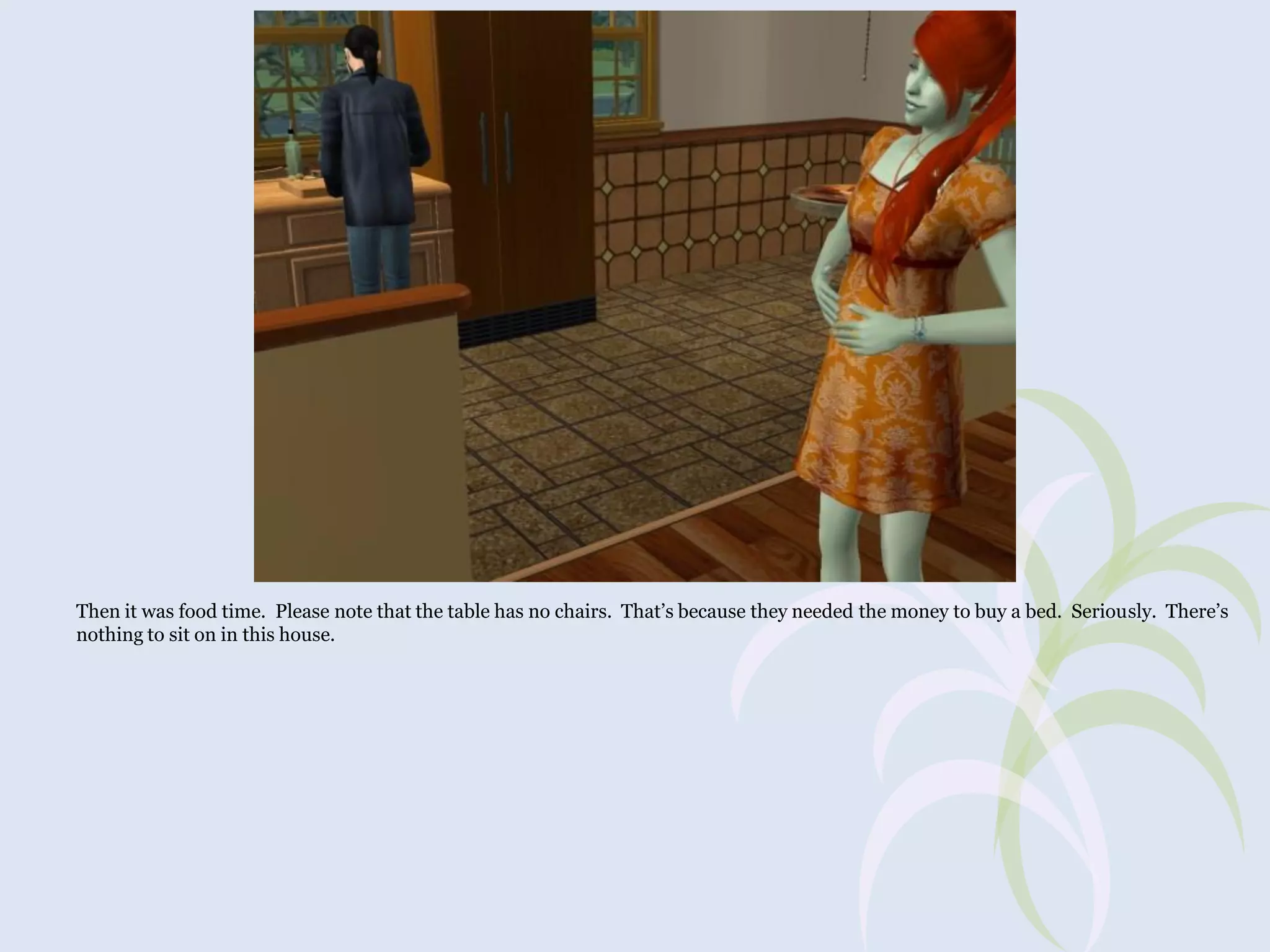 Then it was food time. Please note that the table has no chairs. That’s because they needed the money to buy a bed. Seriously. There’s
nothing to sit on in this house.

 