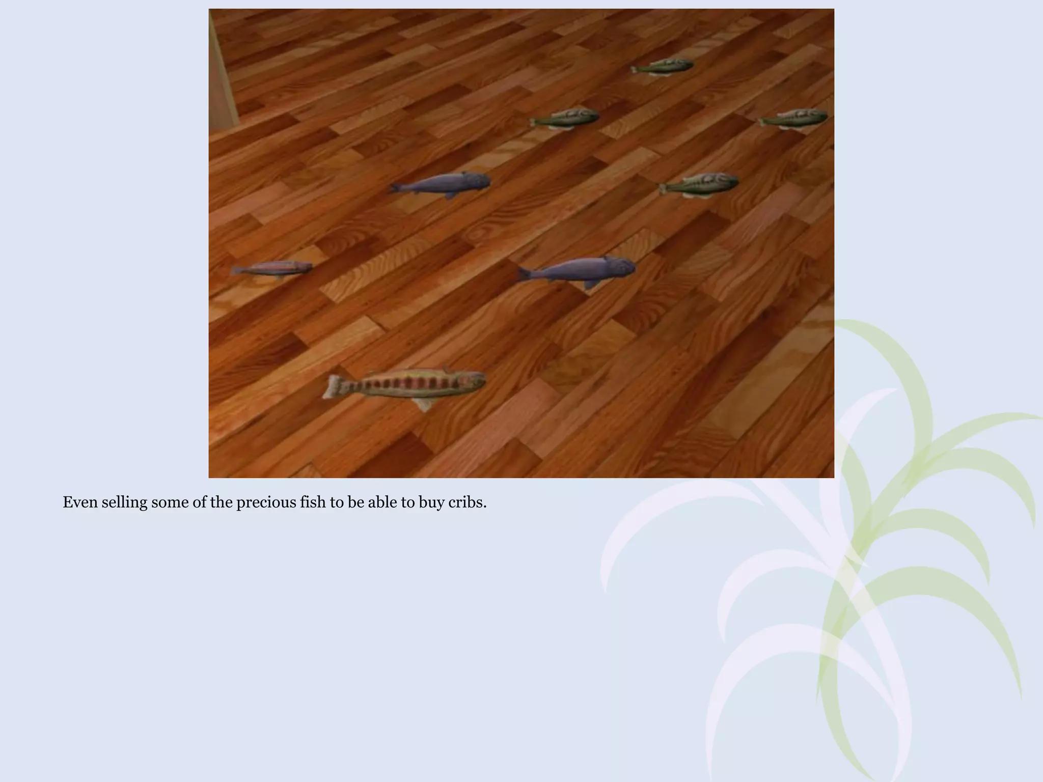 Even selling some of the precious fish to be able to buy cribs.

 