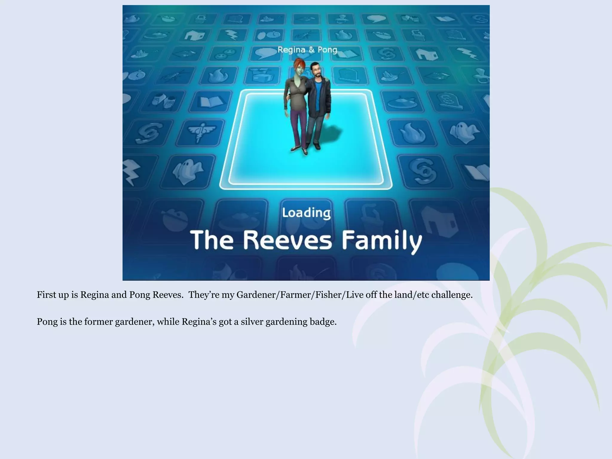 First up is Regina and Pong Reeves. They’re my Gardener/Farmer/Fisher/Live off the land/etc challenge.
Pong is the former gardener, while Regina’s got a silver gardening badge.

 