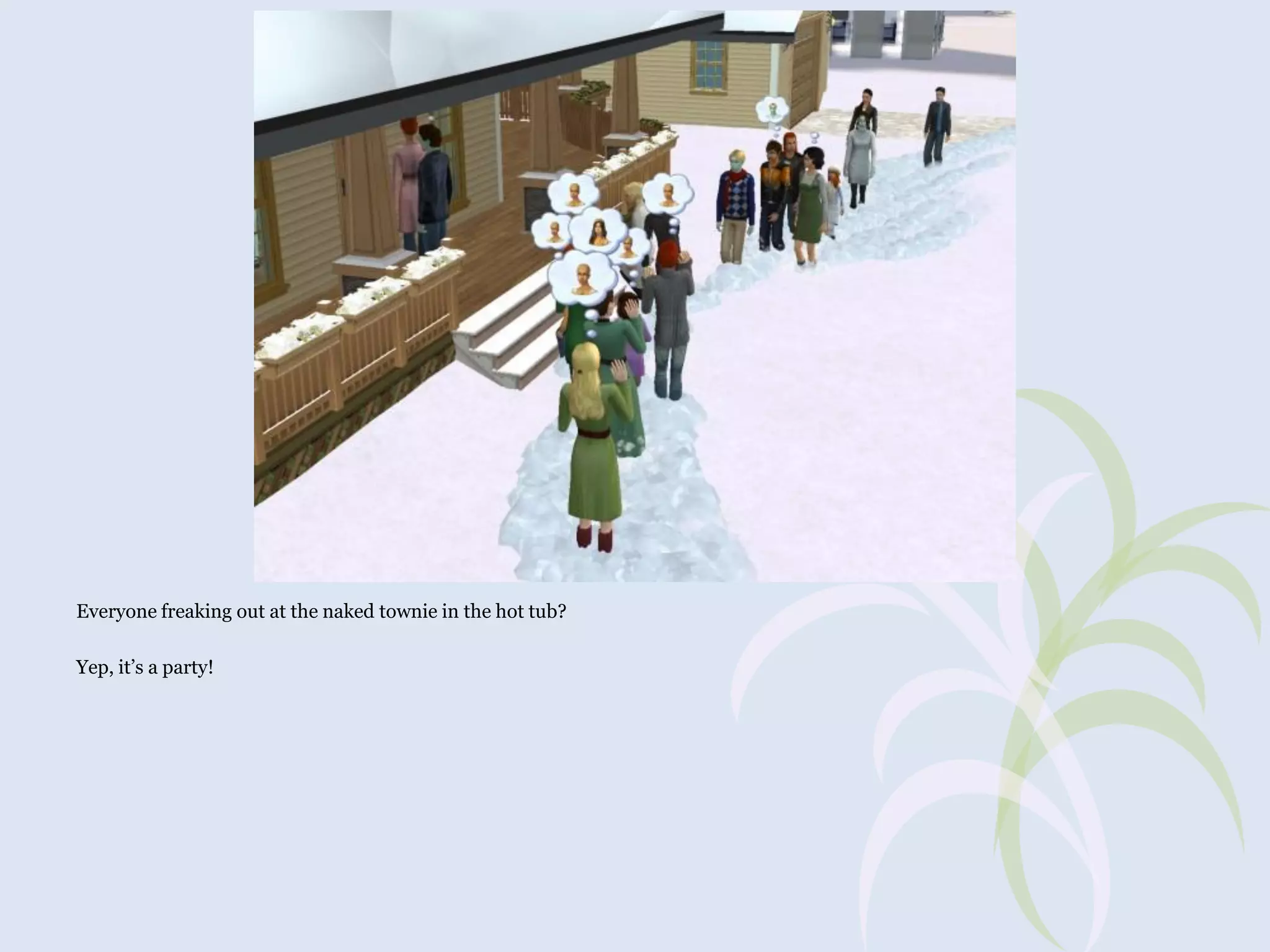 Everyone freaking out at the naked townie in the hot tub?
Yep, it’s a party!

 