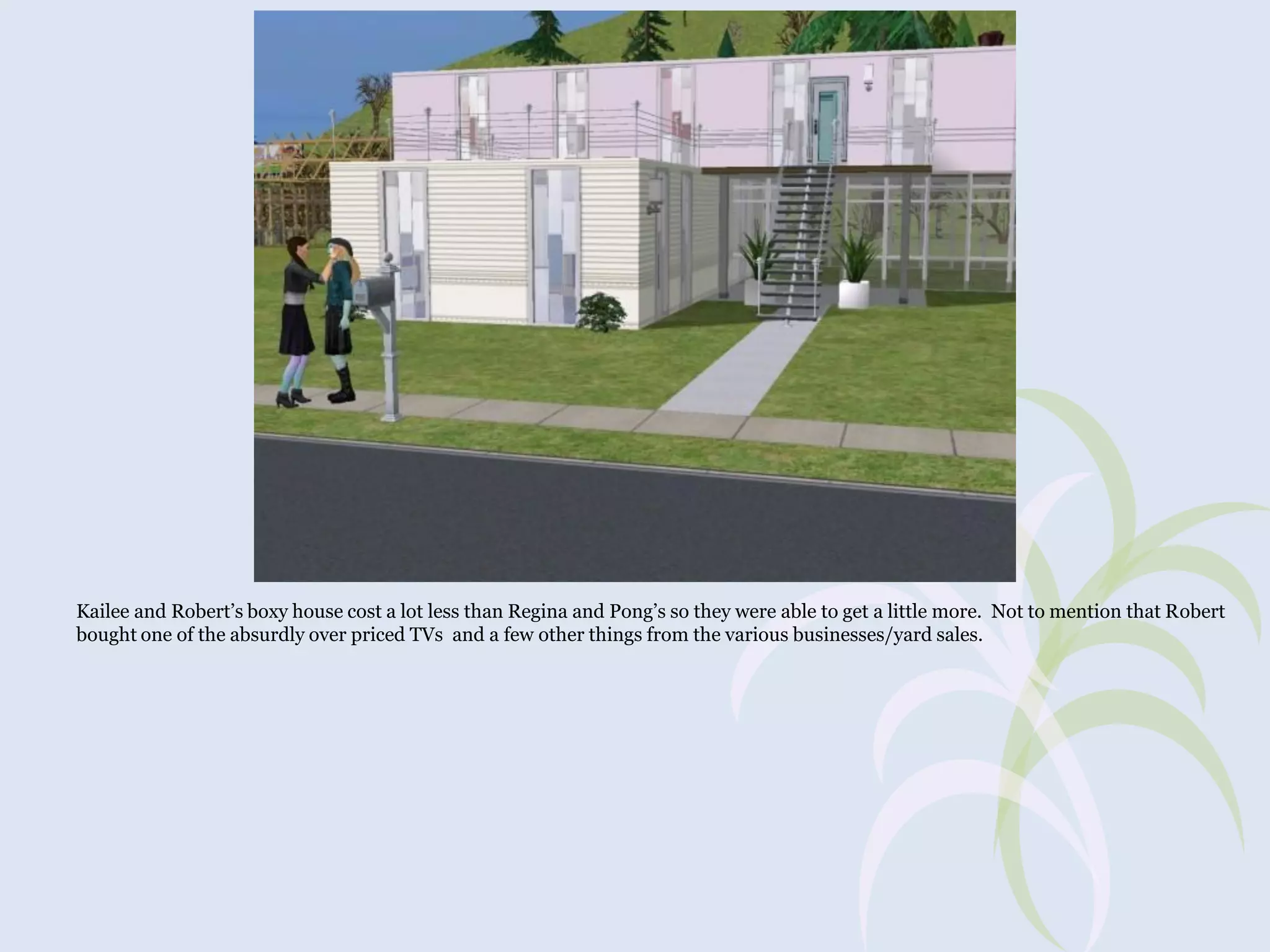 Kailee and Robert’s boxy house cost a lot less than Regina and Pong’s so they were able to get a little more. Not to mention that Robert
bought one of the absurdly over priced TVs and a few other things from the various businesses/yard sales.

 