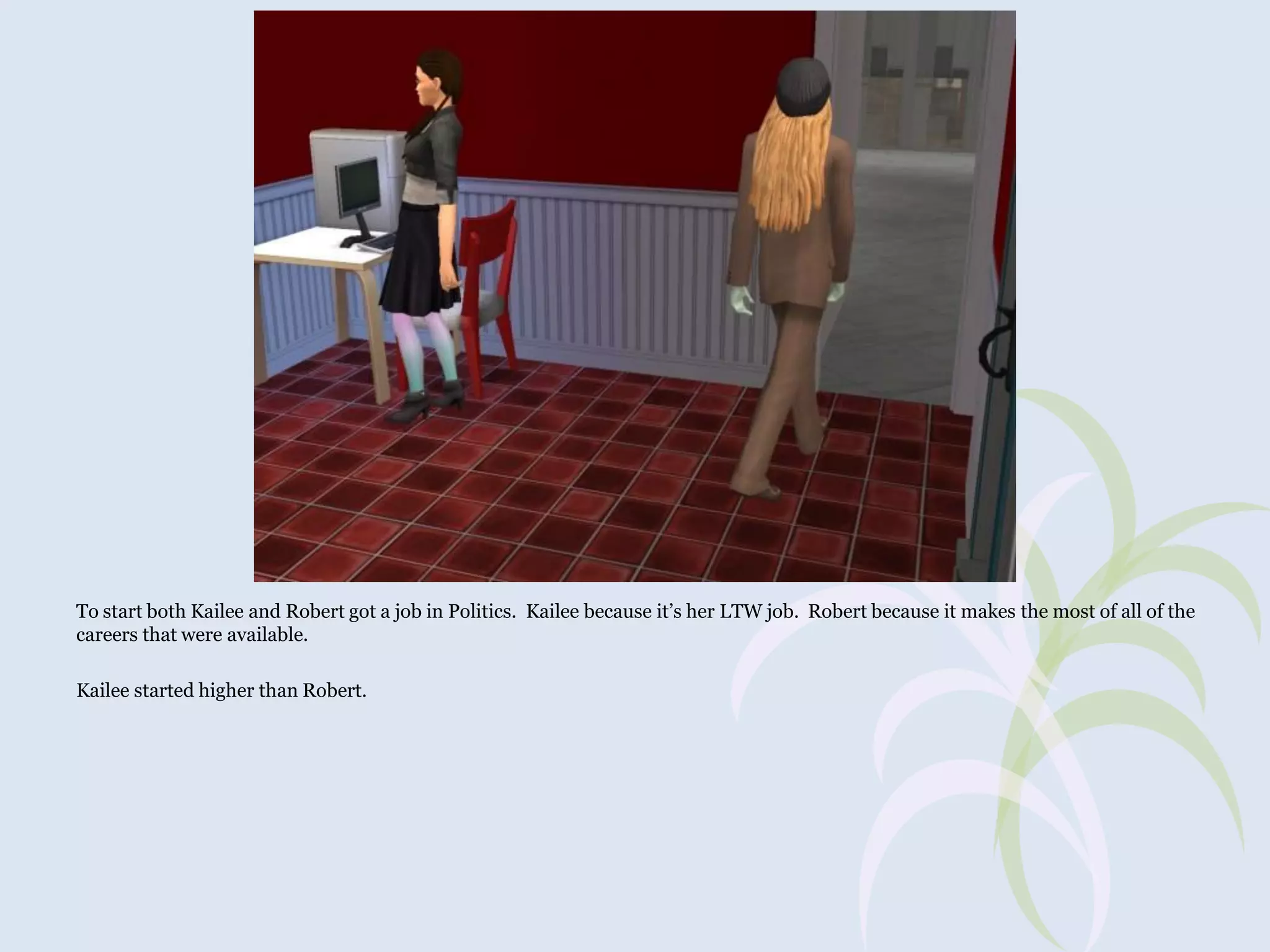 To start both Kailee and Robert got a job in Politics. Kailee because it’s her LTW job. Robert because it makes the most of all of the
careers that were available.
Kailee started higher than Robert.

 