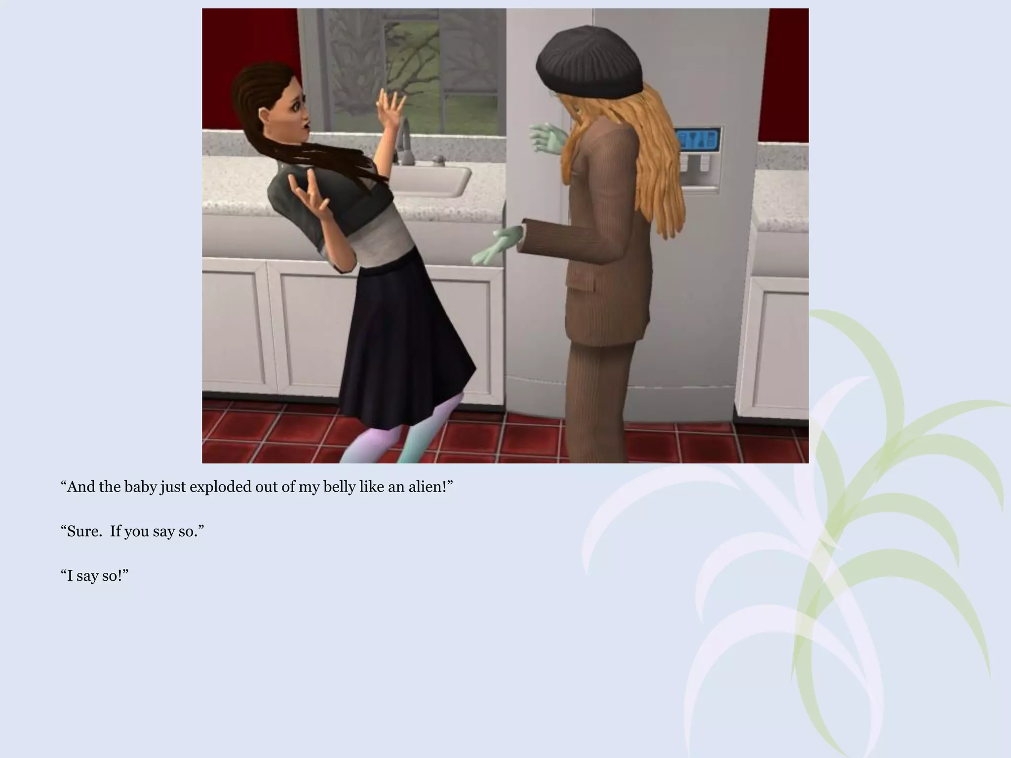 “And the baby just exploded out of my belly like an alien!”
“Sure. If you say so.”
“I say so!”

 