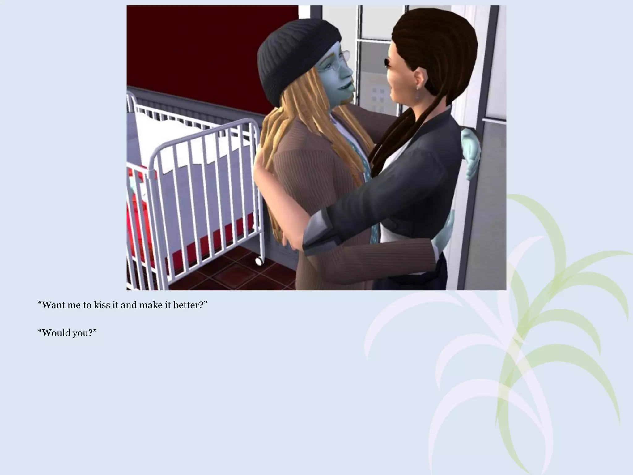 “Want me to kiss it and make it better?”
“Would you?”

 