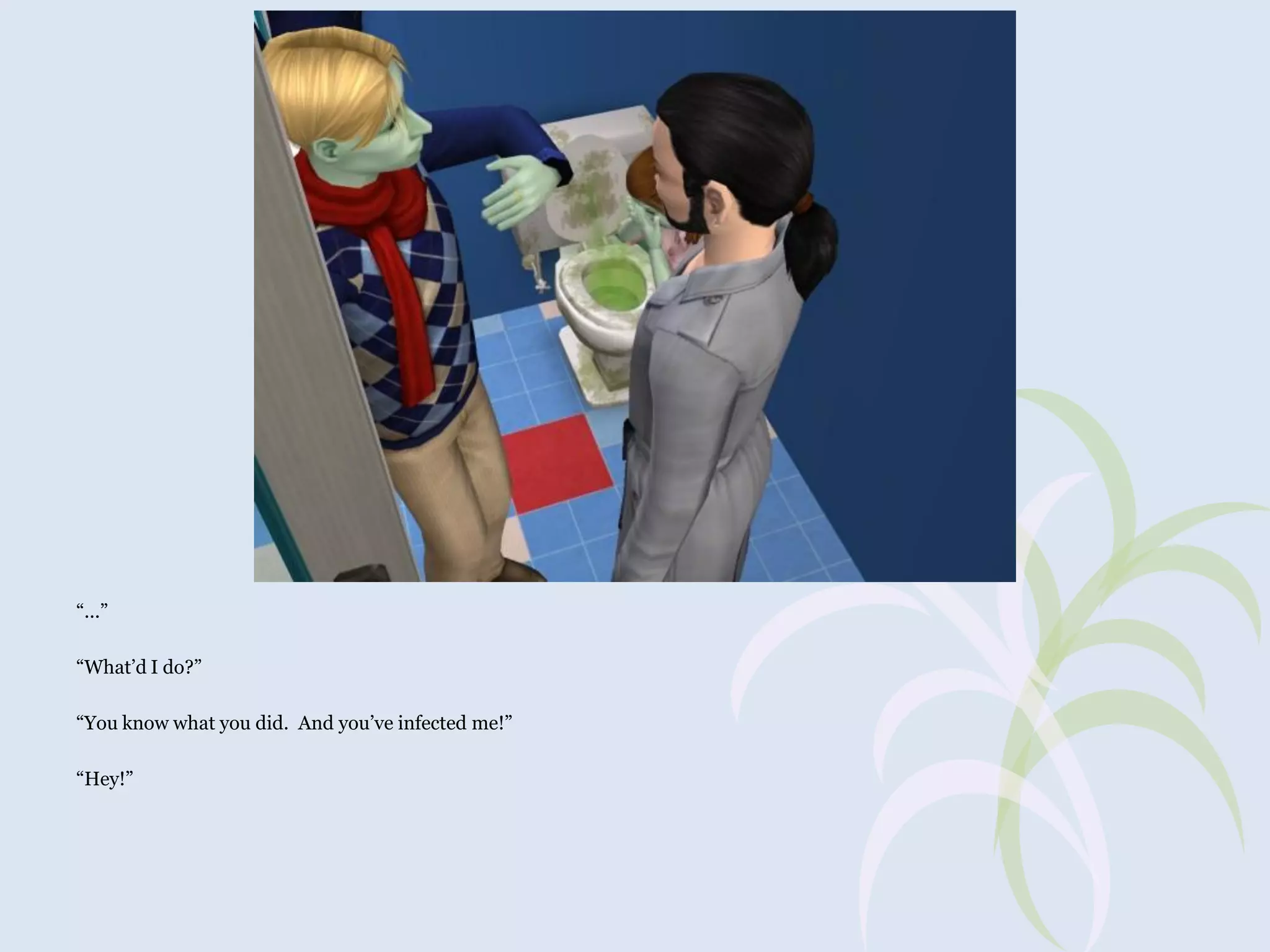 “...”
“What’d I do?”
“You know what you did. And you’ve infected me!”

“Hey!”

 