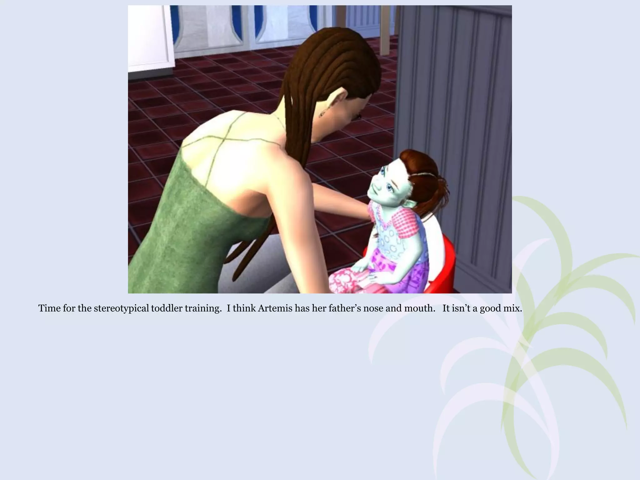 Time for the stereotypical toddler training. I think Artemis has her father’s nose and mouth. It isn’t a good mix.

 