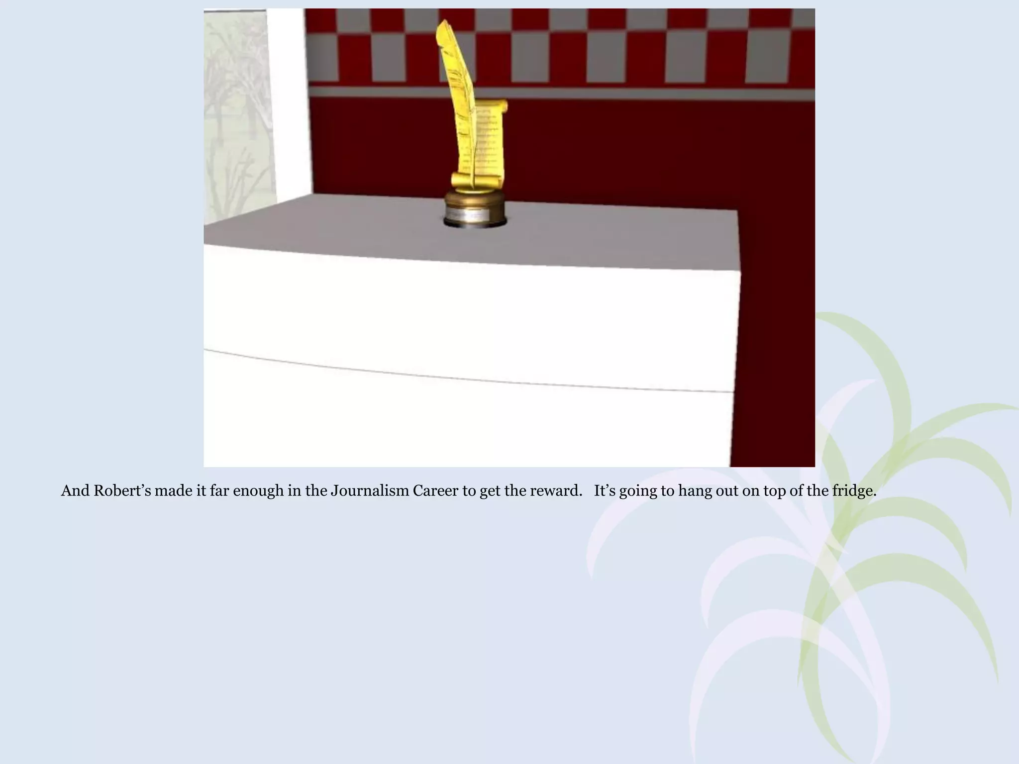 And Robert’s made it far enough in the Journalism Career to get the reward. It’s going to hang out on top of the fridge.

 