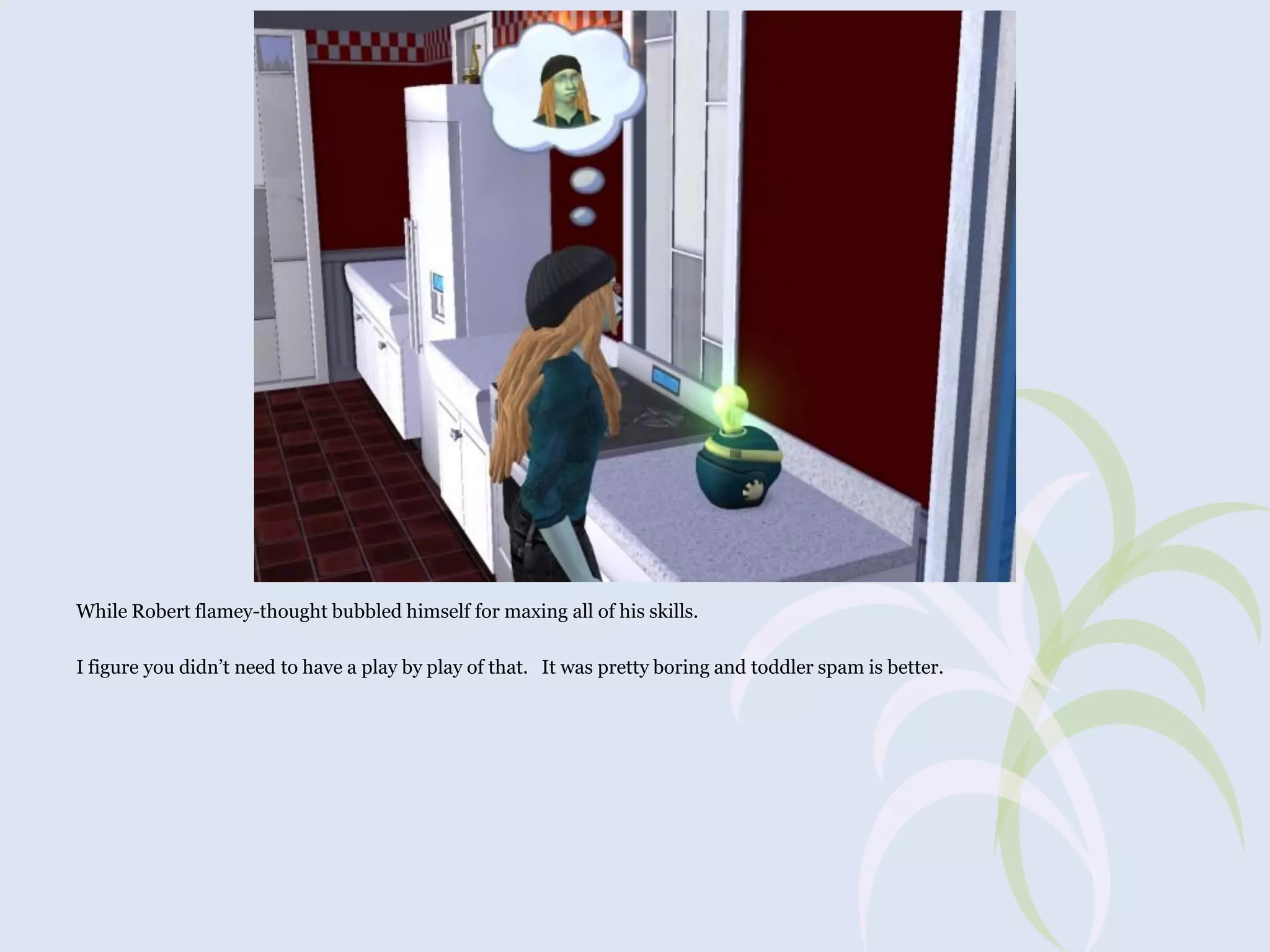 While Robert flamey-thought bubbled himself for maxing all of his skills.
I figure you didn’t need to have a play by play of that. It was pretty boring and toddler spam is better.

 