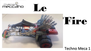 Challenge
Meccano
Techno Meca 1Techno Meca 1
Le
Drag’Fire
 
