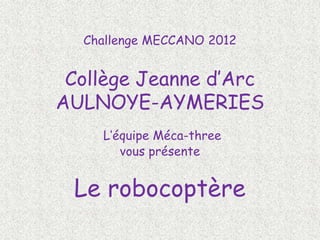 Challenge MECCANO 2012


 Collège Jeanne d’Arc
AULNOYE-AYMERIES
    L’équipe Méca-three
       vous présente


 Le robocoptère
 