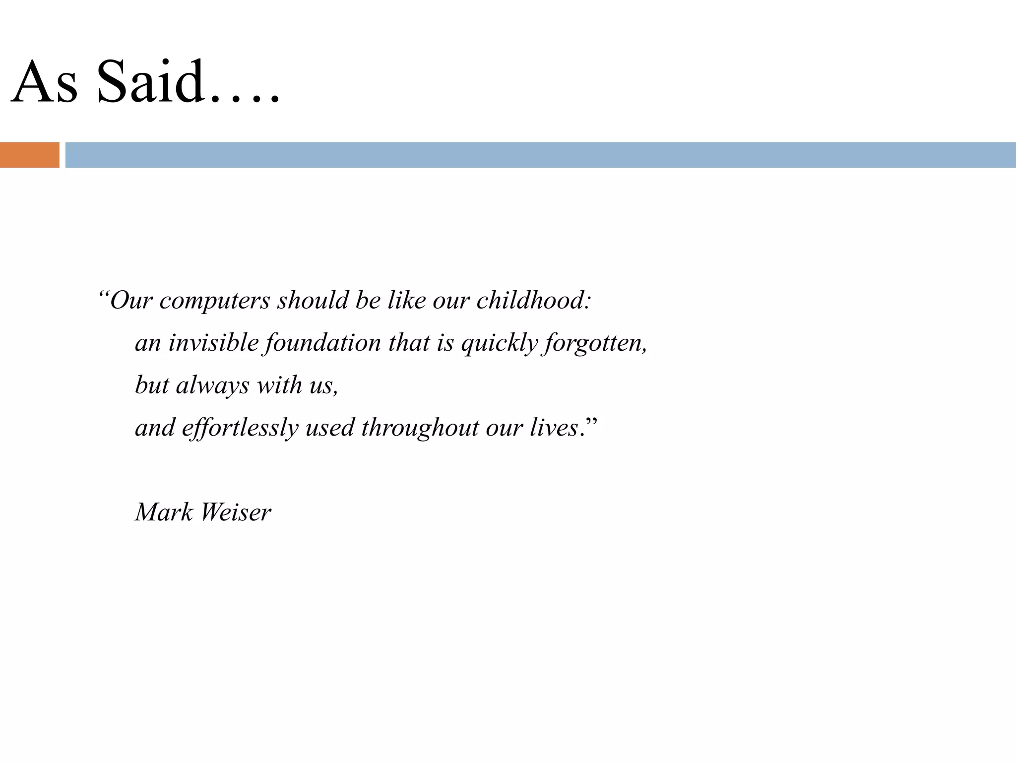 “Our computers should be like our childhood:
an invisible foundation that is quickly forgotten,
but always with us,
and effortlessly used throughout our lives.”
Mark Weiser
As Said….
 