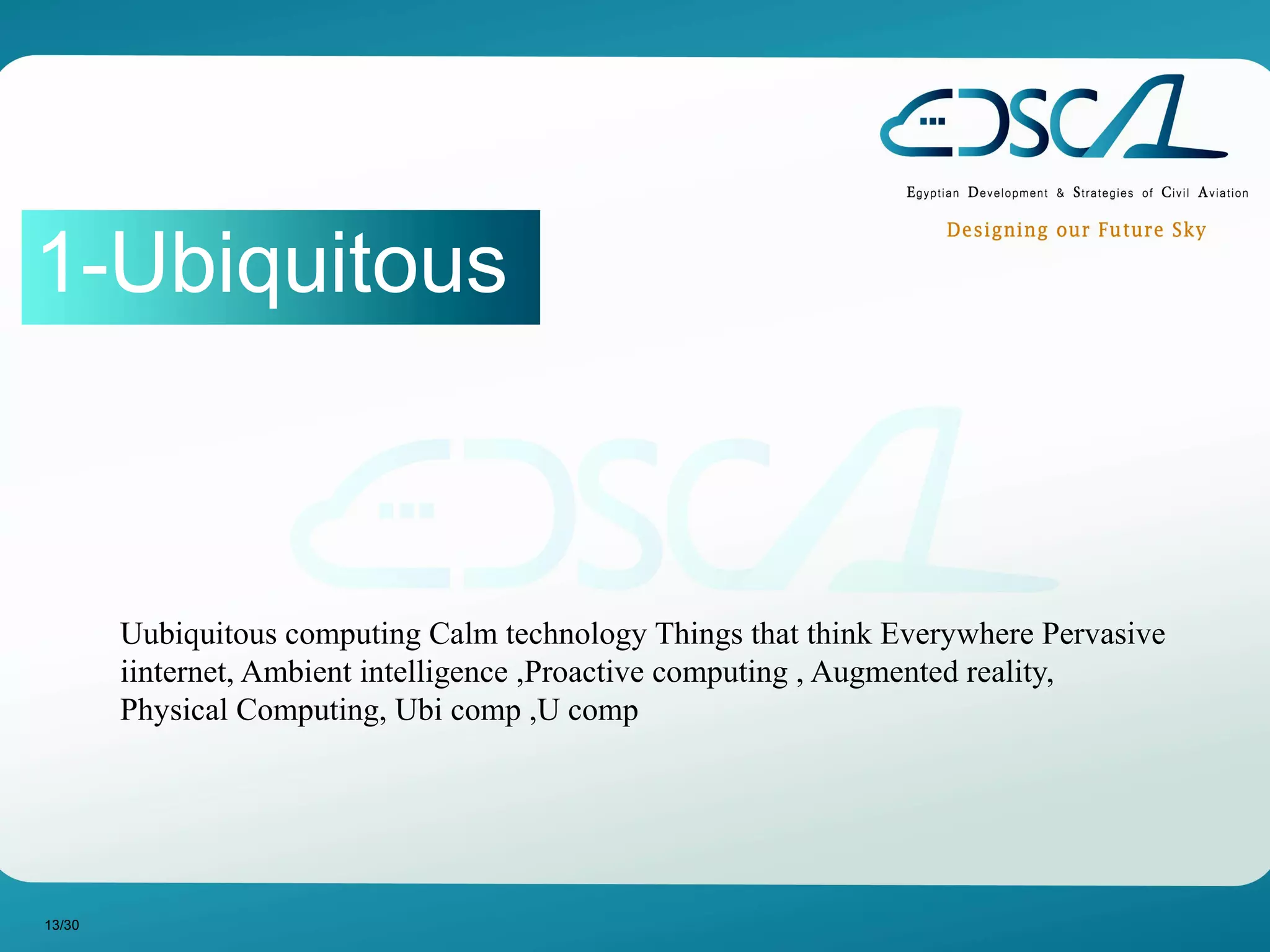 1-Ubiquitous
Uubiquitous computing Calm technology Things that think Everywhere Pervasive
iinternet, Ambient intelligence ,Proactive computing , Augmented reality,
Physical Computing, Ubi comp ,U comp
13/30
 