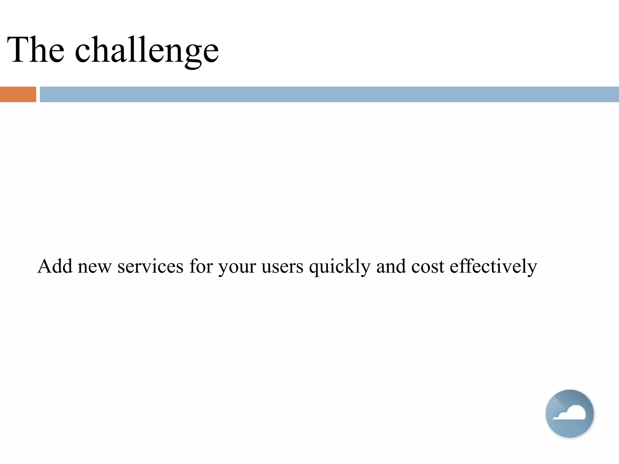 The challenge
Add new services for your users quickly and cost effectively
 