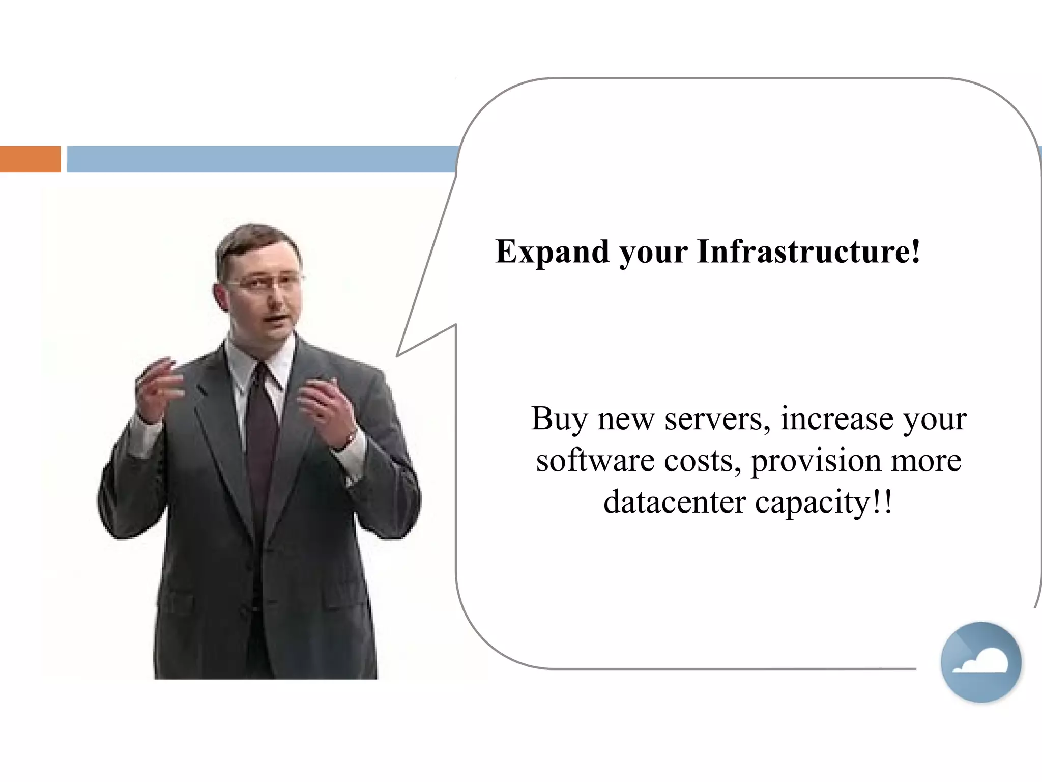 Expand your Infrastructure!
Buy new servers, increase your
software costs, provision more
datacenter capacity!!
 