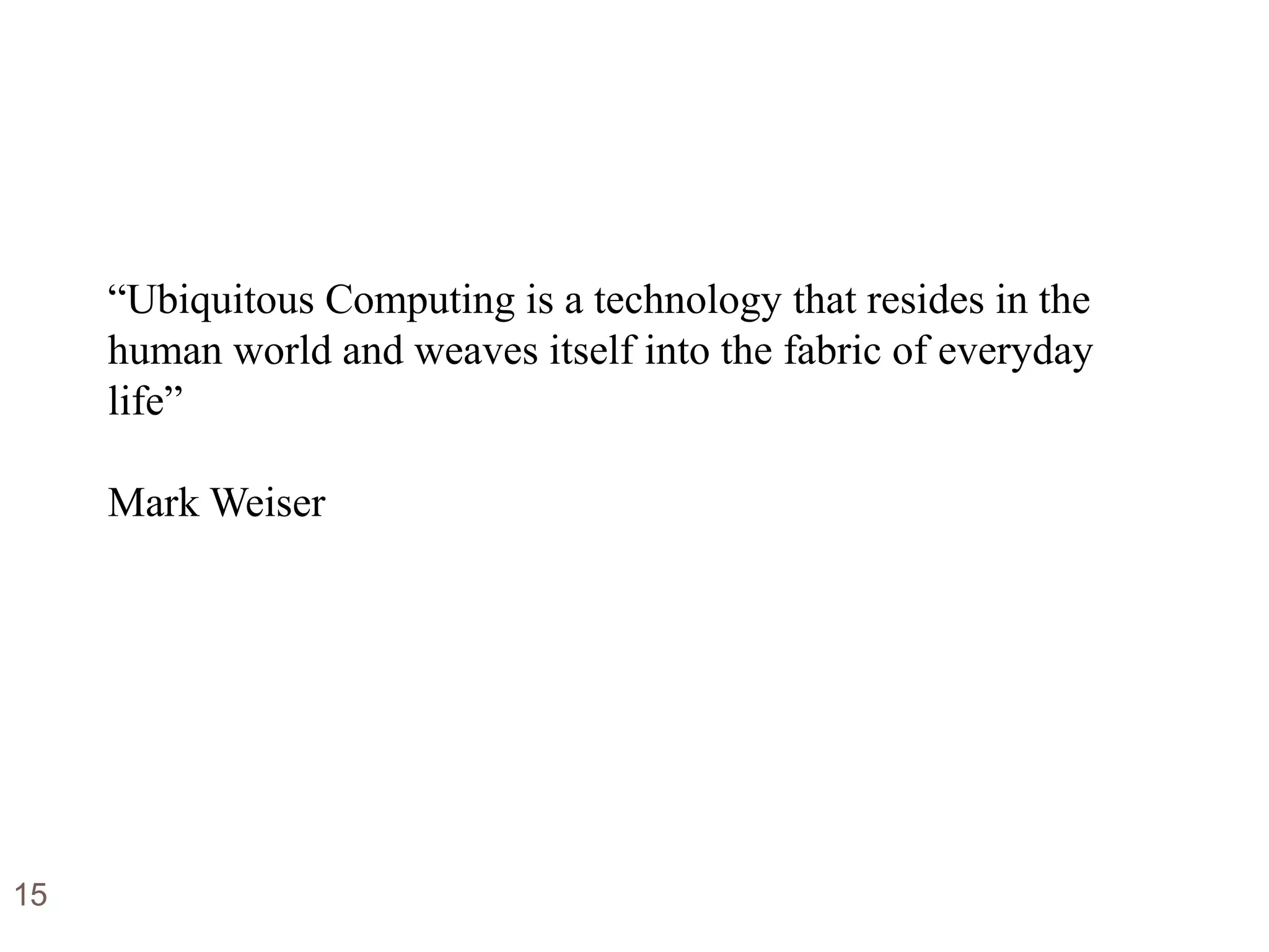“Ubiquitous Computing is a technology that resides in the
human world and weaves itself into the fabric of everyday
life”
Mark Weiser
15
 