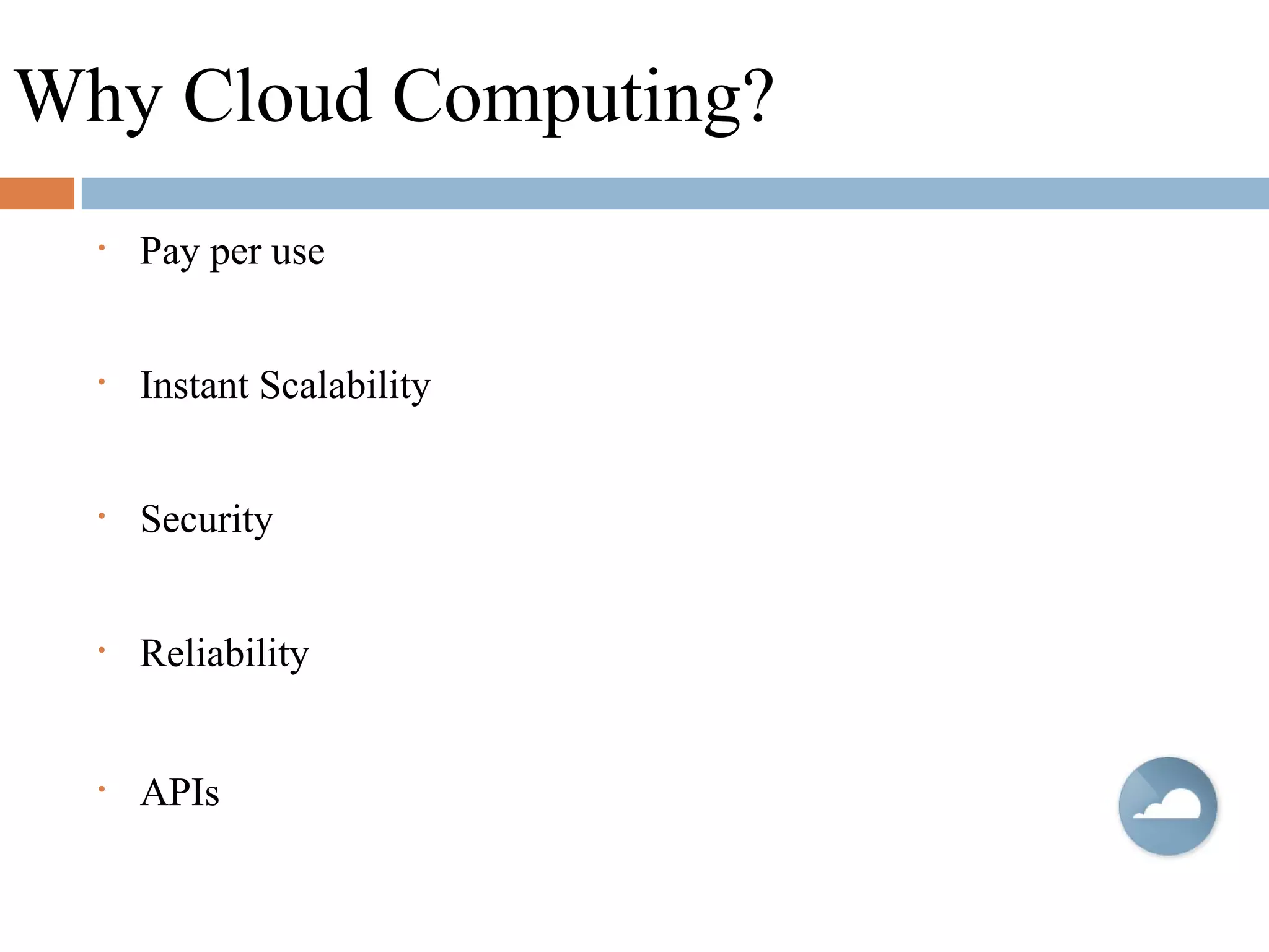 Why Cloud Computing?
• Pay per use
• Instant Scalability
• Security
• Reliability
• APIs
 