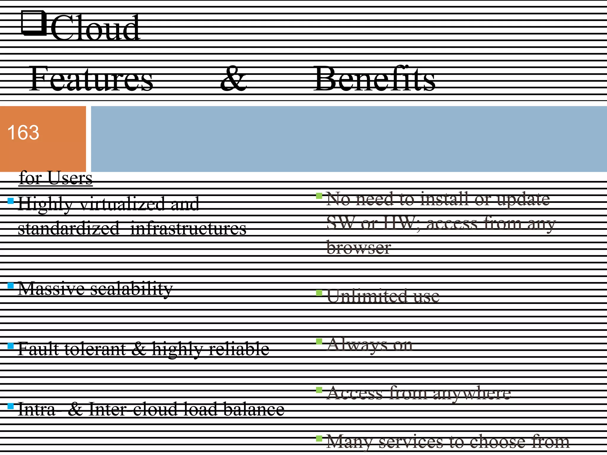 Cloud
Features & Benefits
for Users
Highly virtualized and
standardized infrastructures
Massive scalability
Fault tolerant & highly reliable
Intra- & Inter-cloud load balance
No need to install or update
SW or HW; access from any
browser
Unlimited use
Always on
Access from anywhere
Many services to choose from
163
 