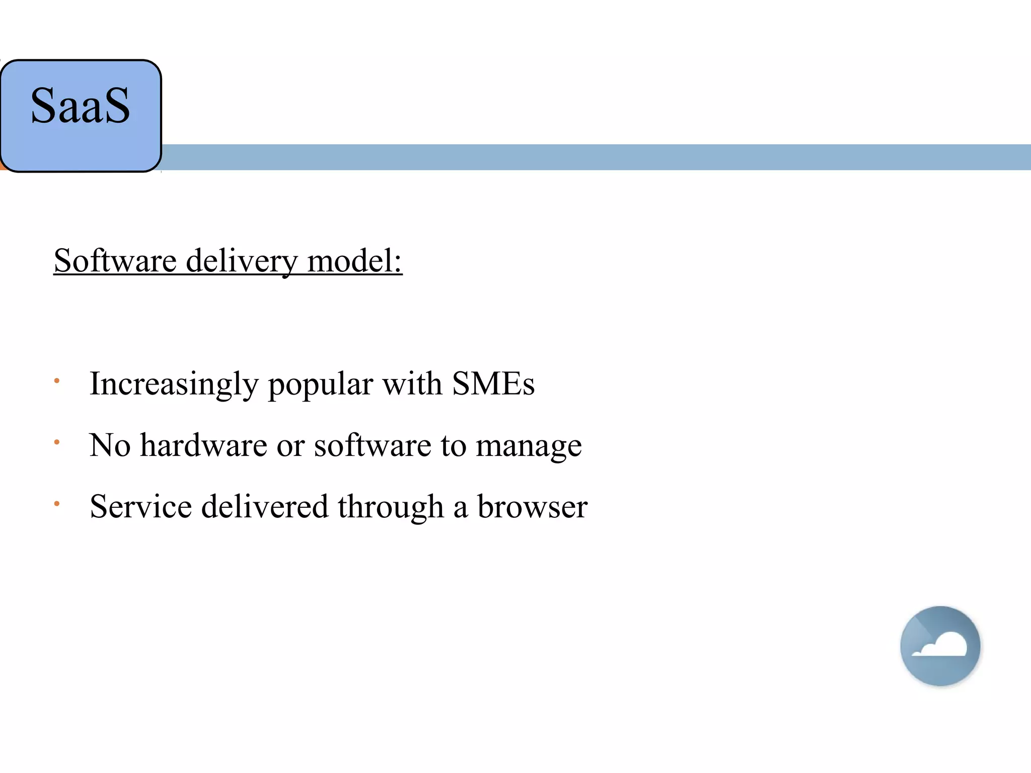 Software delivery model:
• Increasingly popular with SMEs
• No hardware or software to manage
• Service delivered through a browser
SaaS
 