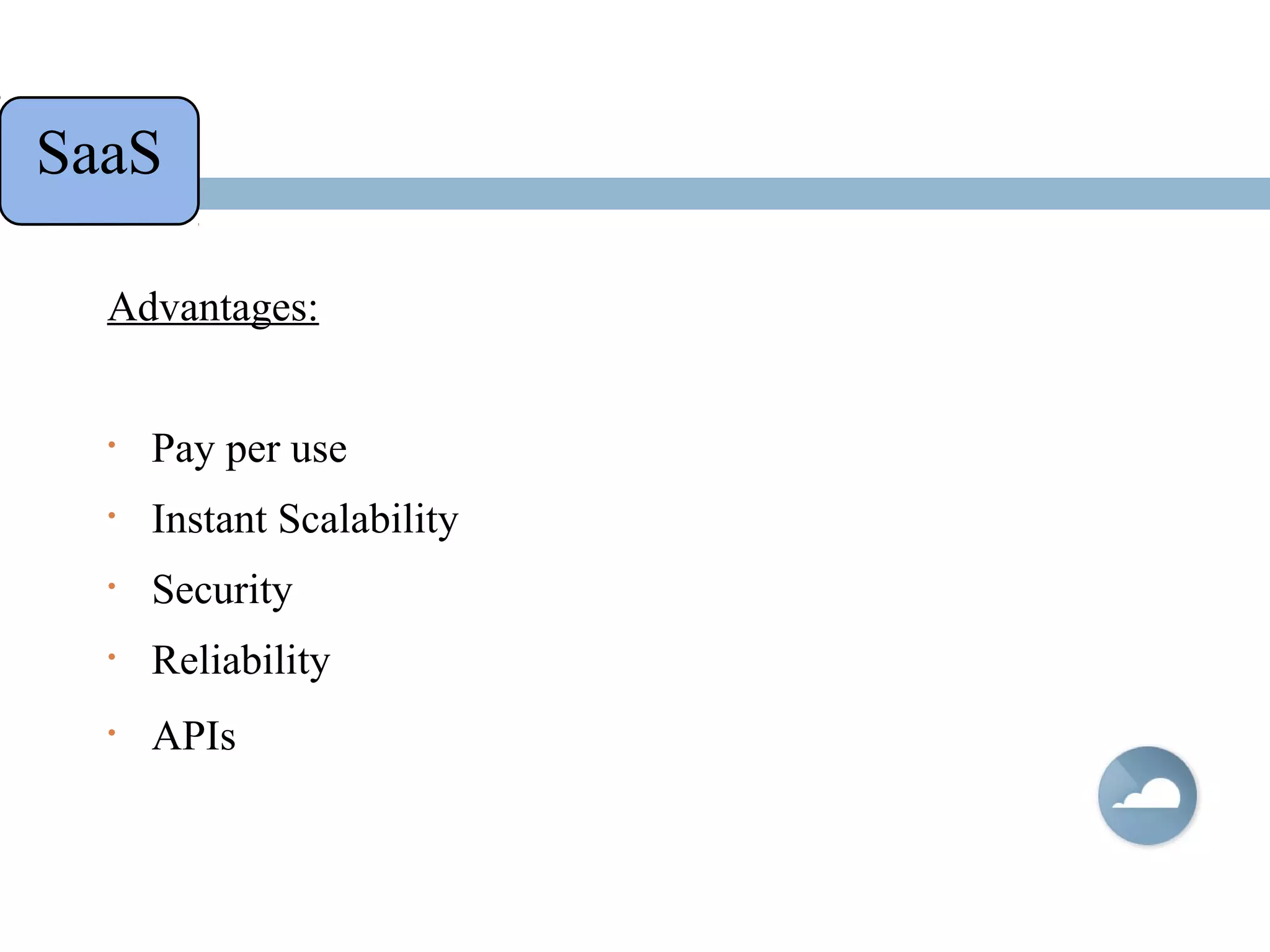 Advantages:
• Pay per use
• Instant Scalability
• Security
• Reliability
• APIs
SaaS
 