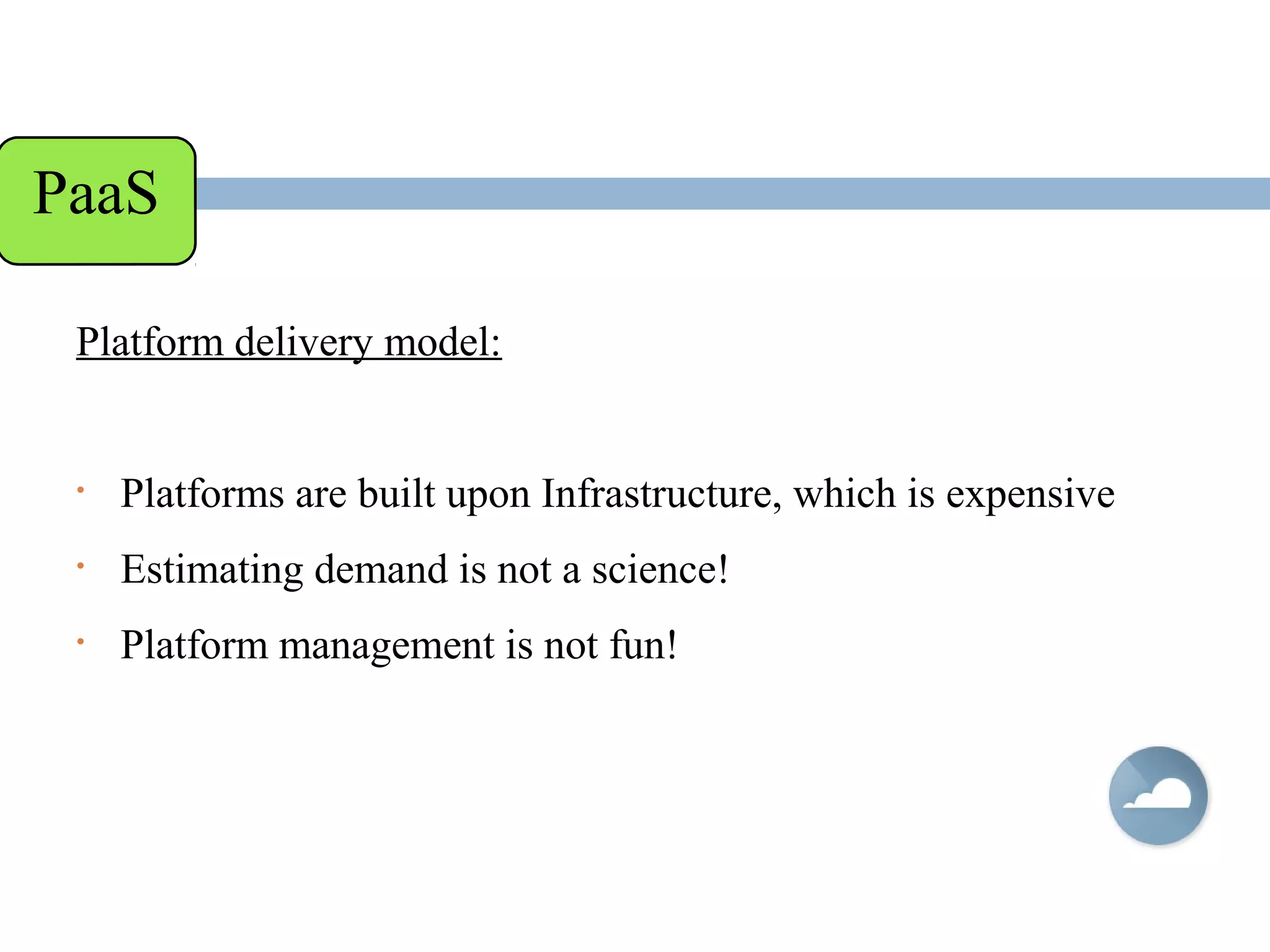 Platform delivery model:
• Platforms are built upon Infrastructure, which is expensive
• Estimating demand is not a science!
• Platform management is not fun!
PaaS
 