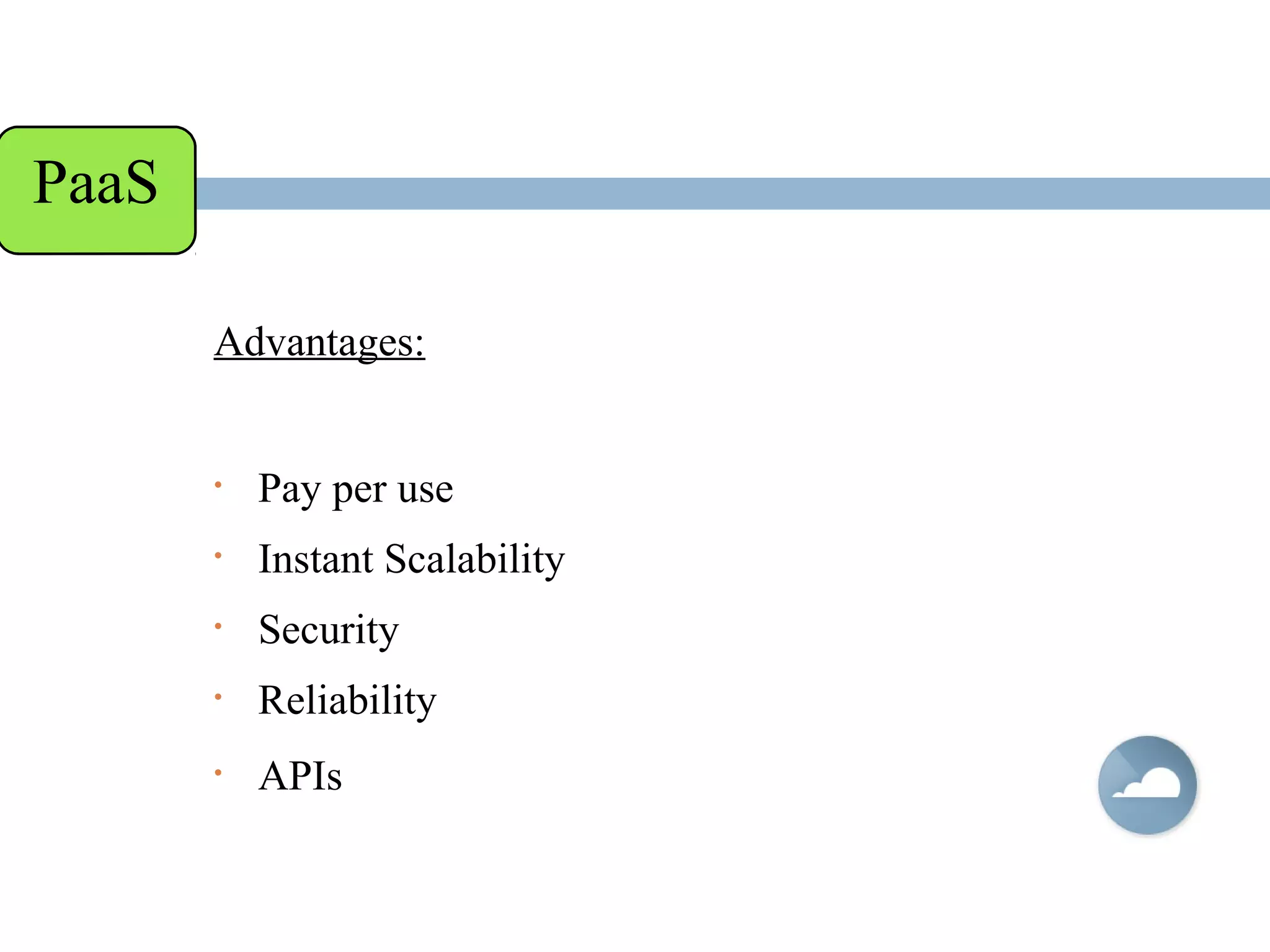 Advantages:
• Pay per use
• Instant Scalability
• Security
• Reliability
• APIs
PaaS
 