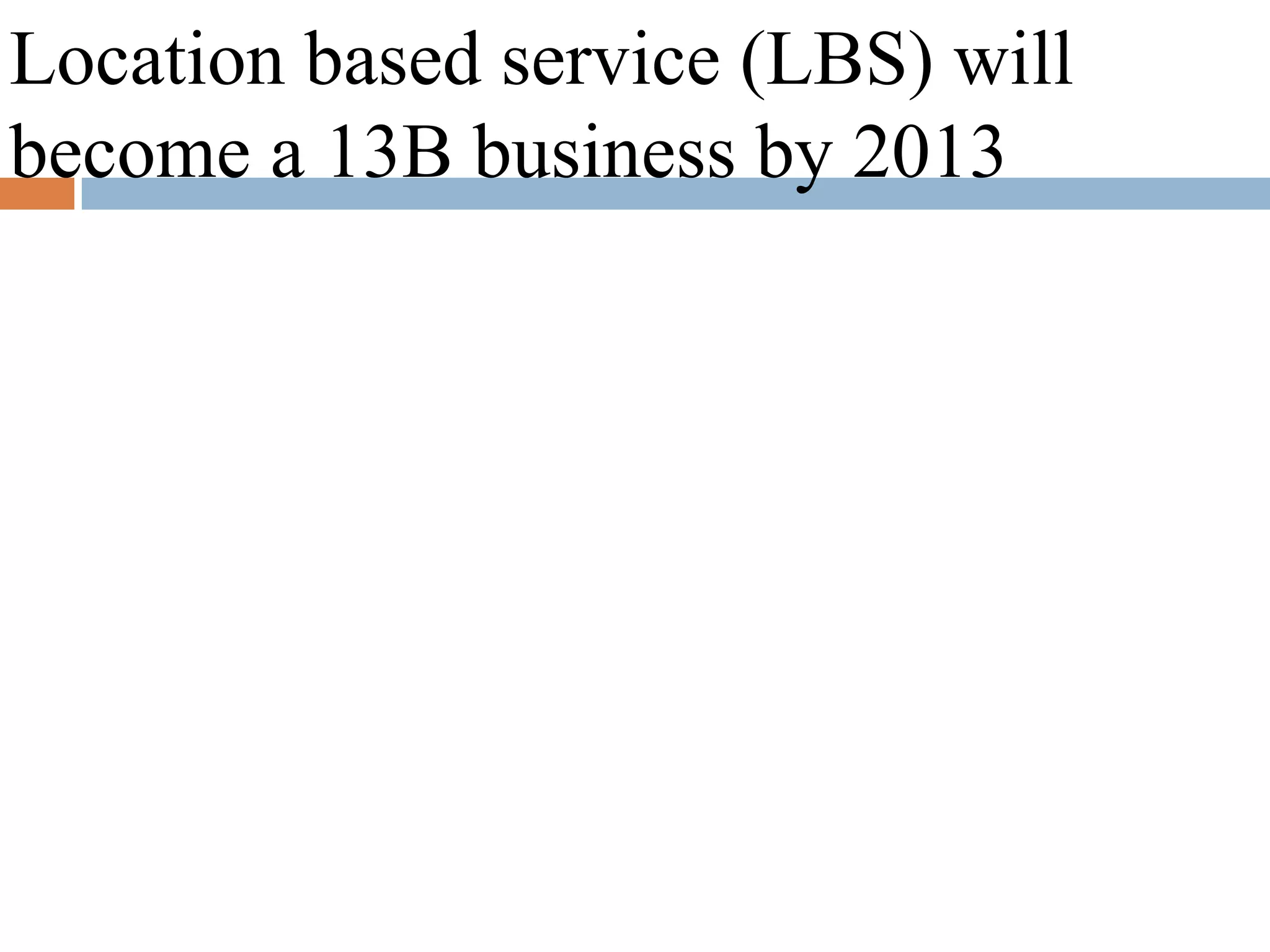 Location based service (LBS) will
become a 13B business by 2013
 