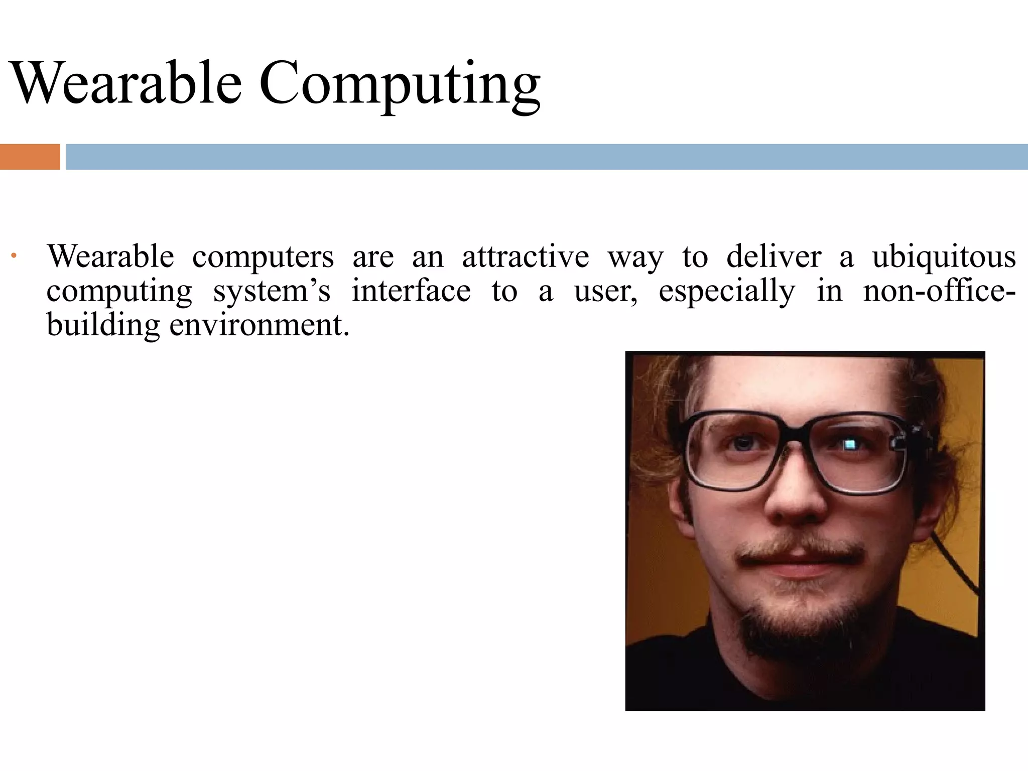 Wearable Computing
• Wearable computers are an attractive way to deliver a ubiquitous
computing system’s interface to a user, especially in non-office-
building environment.
 