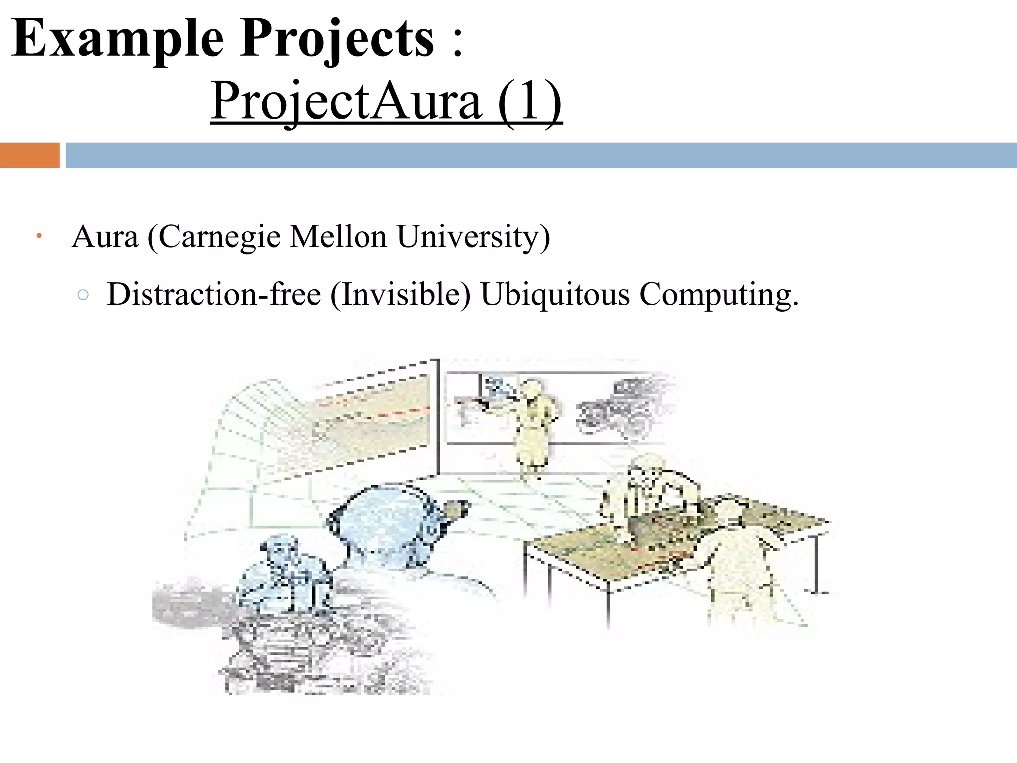 Example Projects :
ProjectAura (1)
• Aura (Carnegie Mellon University)
o Distraction-free (Invisible) Ubiquitous Computing.
 
