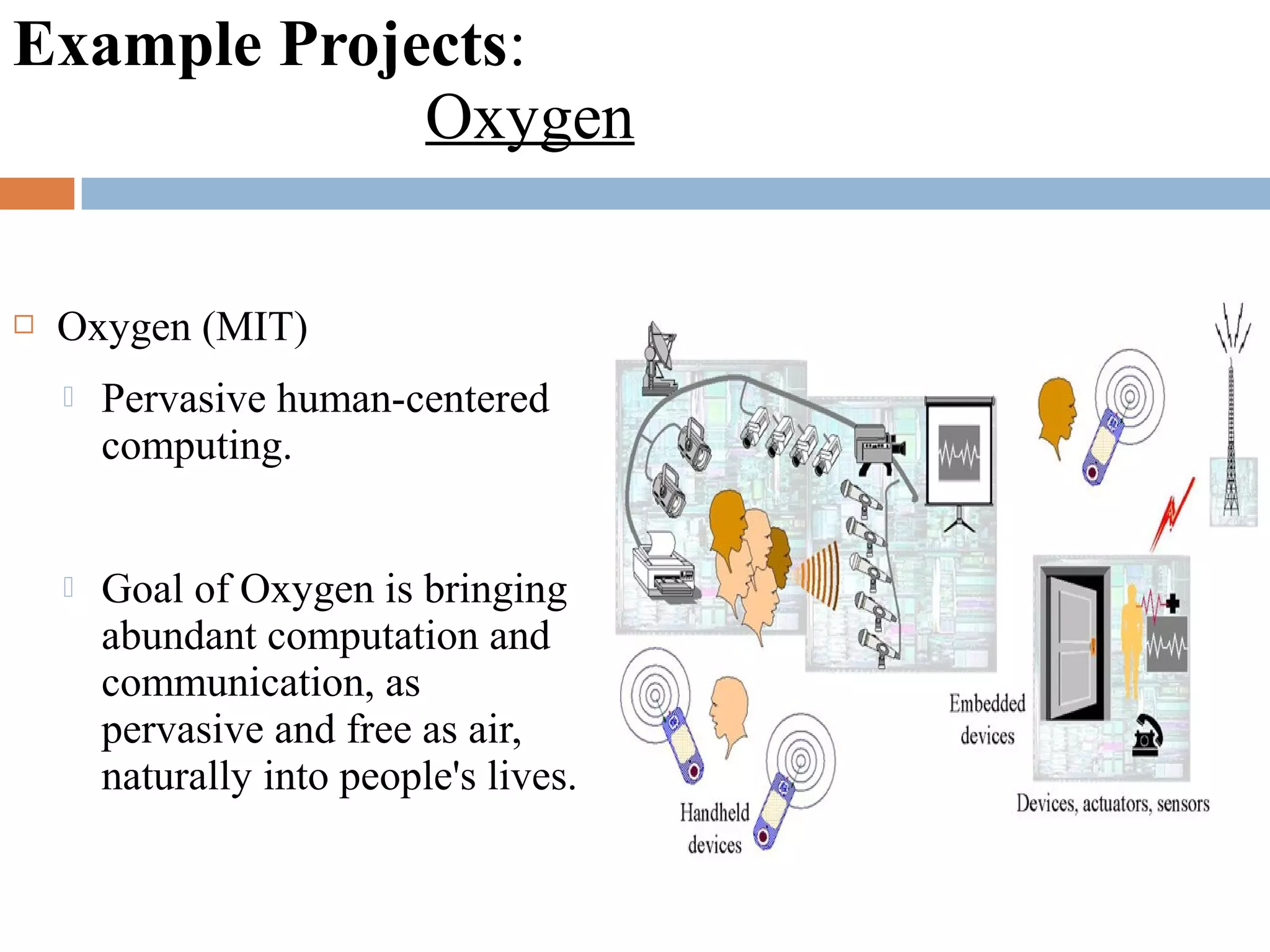Example Projects:
Oxygen
 Oxygen (MIT)
 Pervasive human-centered
computing.
 Goal of Oxygen is bringing
abundant computation and
communication, as
pervasive and free as air,
naturally into people's lives.
 