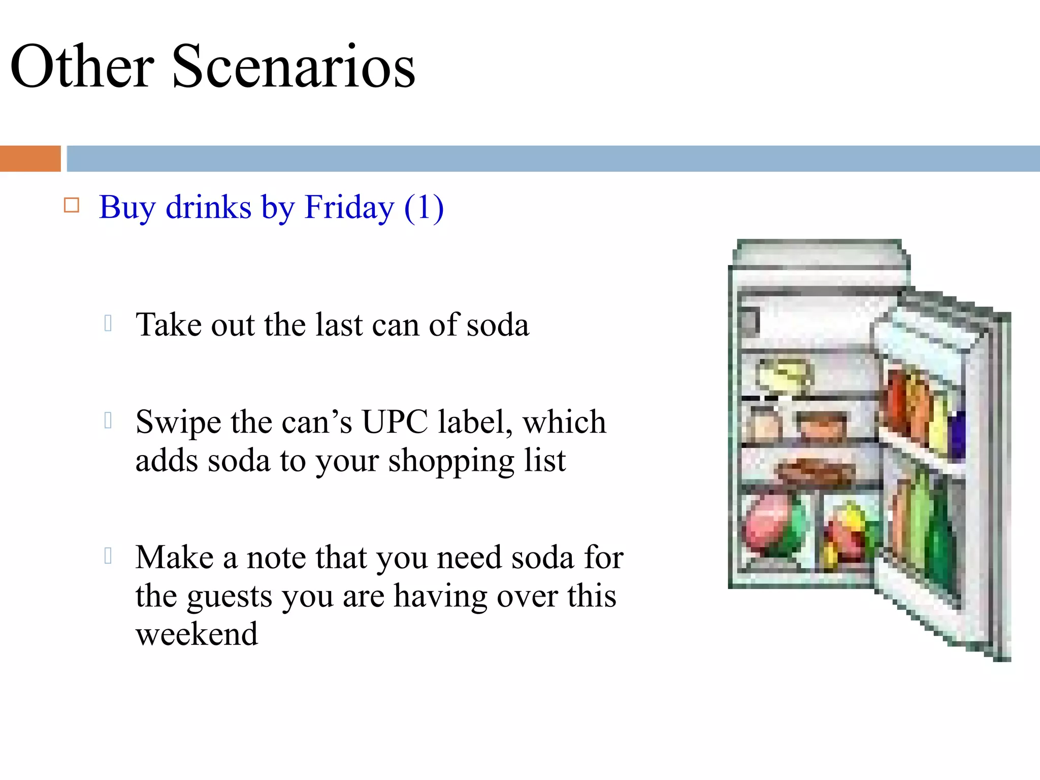 Other Scenarios
 Buy drinks by Friday (1)
 Take out the last can of soda
 Swipe the can’s UPC label, which
adds soda to your shopping list
 Make a note that you need soda for
the guests you are having over this
weekend
 