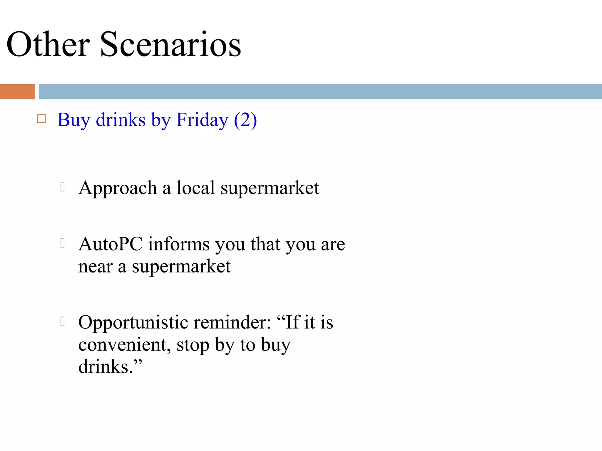 Other Scenarios
 Buy drinks by Friday (2)
 Approach a local supermarket
 AutoPC informs you that you are
near a supermarket
 Opportunistic reminder: “If it is
convenient, stop by to buy
drinks.”
 