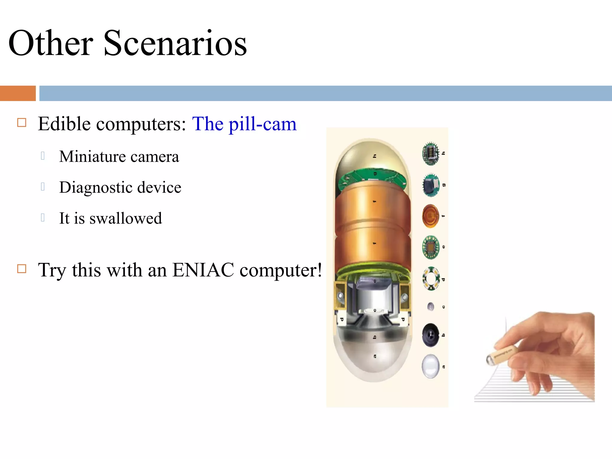 Other Scenarios
 Edible computers: The pill-cam
 Miniature camera
 Diagnostic device
 It is swallowed
 Try this with an ENIAC computer!
 