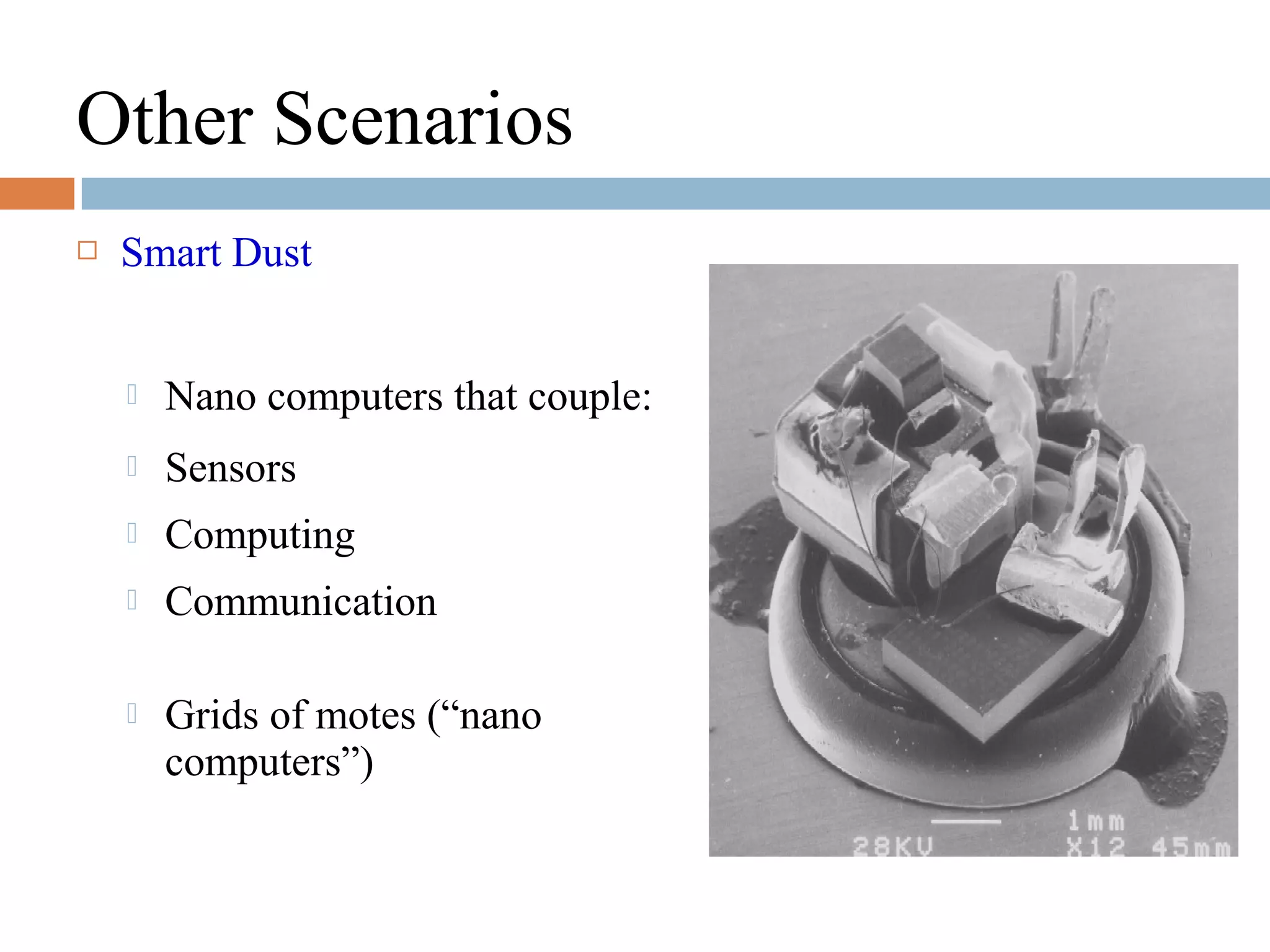 Other Scenarios
 Smart Dust
 Nano computers that couple:
 Sensors
 Computing
 Communication
 Grids of motes (“nano
computers”)
 