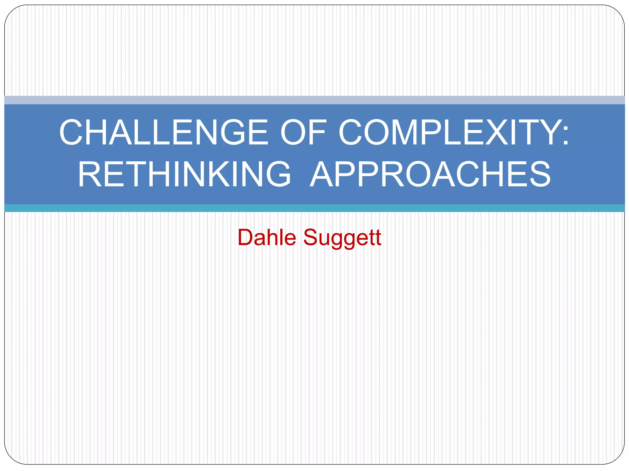 CHALLENGE OF COMPLEXITY: 
RETHINKING APPROACHES 
Dahle Suggett 
 