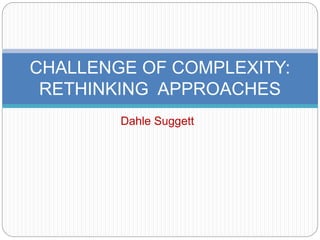 CHALLENGE OF COMPLEXITY: 
RETHINKING APPROACHES 
Dahle Suggett 
 