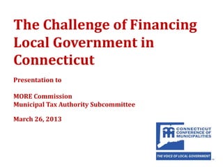The Challenge of Financing
Local Government in
Connecticut
Presentation to

MORE Commission
Municipal Tax Authority Subcommittee

March 26, 2013
 