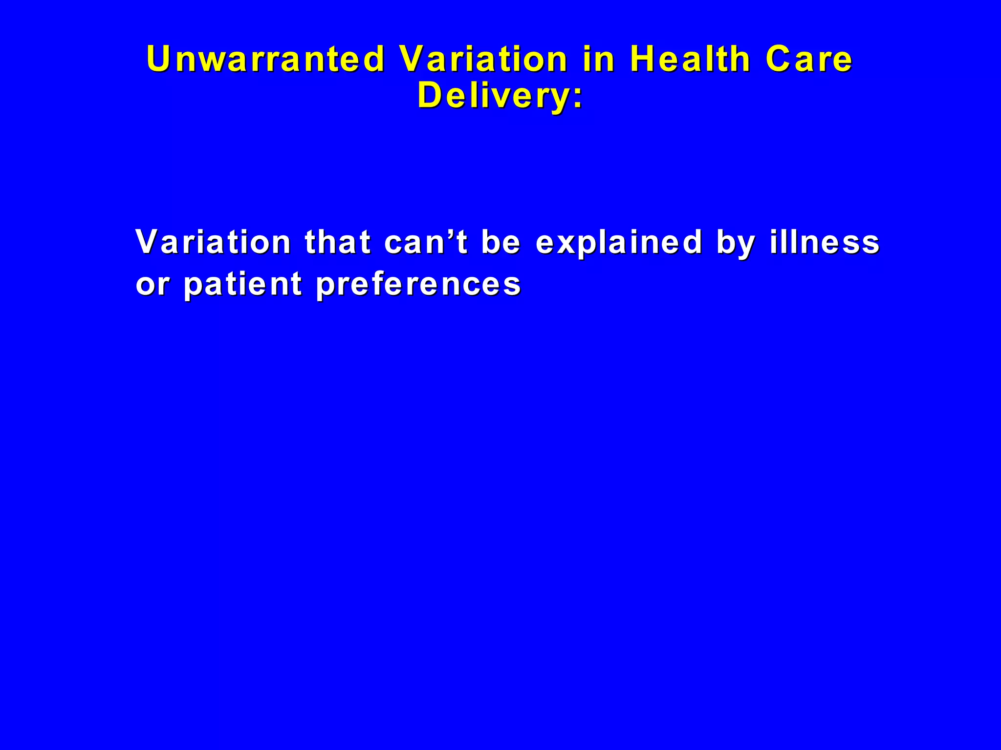 Unwarranted Variation in Health Care Delivery: Variation that can’t be explained by illness  or patient preferences 