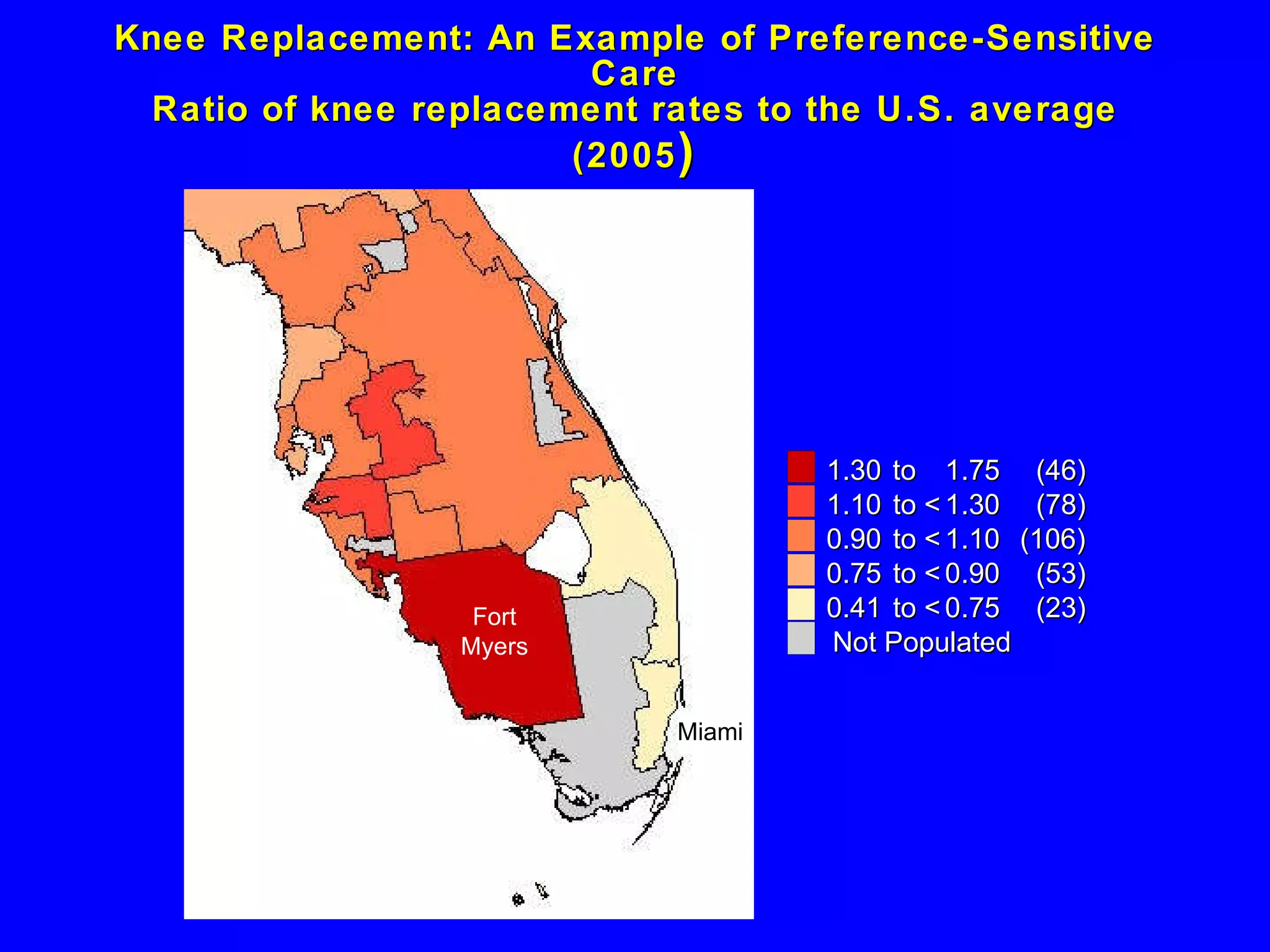 Knee Replacement: An Example of Preference-Sensitive Care Ratio of knee replacement rates to the U.S. average (2005 ) 1 .30 to  1 .75 (46) 1 .10 to <  1 .30 (78) 0 .90 to <  1 .10 (106) 0 .75 to <  0 .90 (53) 0 .41 to <  0 .75 (23) Not Populated Fort Myers Miami 
