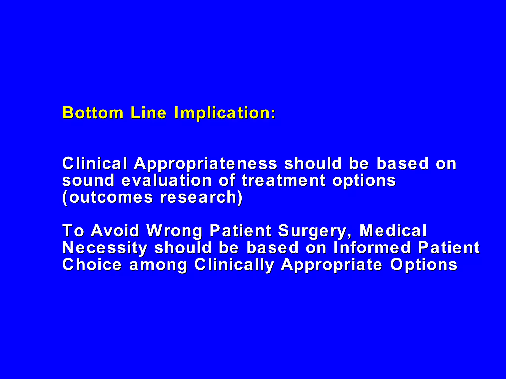 Bottom Line Implication:    Clinical Appropriateness should be based on sound evaluation of treatment options (outcomes research) To Avoid Wrong Patient Surgery, Medical Necessity should be based on Informed Patient Choice among Clinically Appropriate Options 