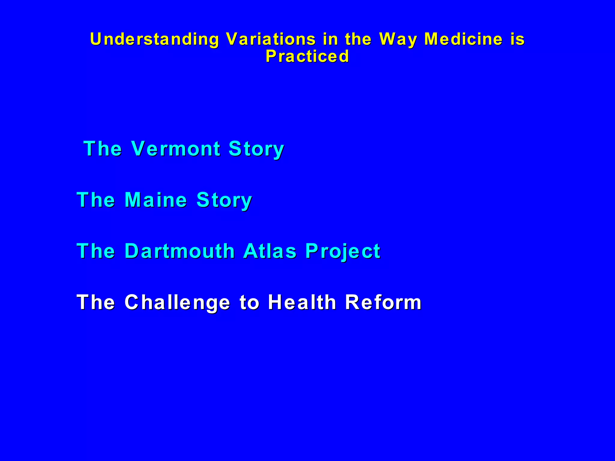 Understanding Variations in the Way Medicine is Practiced The Vermont Story The Maine Story The Dartmouth Atlas Project The Challenge to Health Reform 