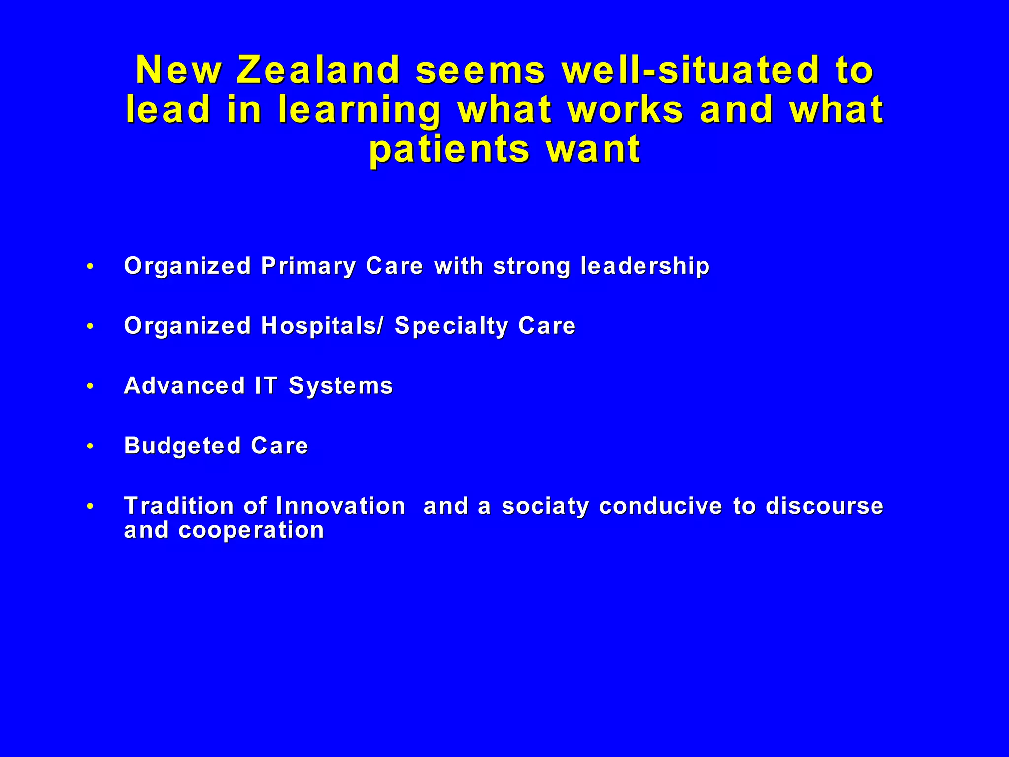 New Zealand seems well-situated to lead in learning what works and what patients want Organized Primary Care with strong leadership Organized Hospitals/ Specialty Care Advanced IT Systems Budgeted Care  Tradition of Innovation  and a sociaty conducive to discourse and cooperation  