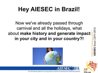 Hey AIESEC in Brazil!

    Now we've already passed through
    carnival and all the holidays, what




                                          AIESEC Brazil | 2011-2012
                                          OGX GIP Challenge 2012.1
about make history and generate impact
   in your city and in your country?!
 
