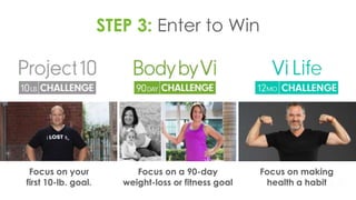 STEP 3: Enter to Win
Focus on your
first 10-lb. goal.
Focus on a 90-day
weight-loss or fitness goal
Focus on making
health a habit
 