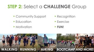 STEP 2: Select a CHALLENGE Group
▸Community Support
▸Education
▸Motivation
▸Recognition
▸Exercise
▸FUN!
WALKING RUNNING HIKING BOOTCAMP AND MORE!
 