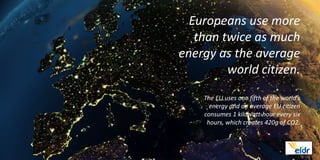 Europeans use more
   than twice as much
energy as the average
         world citizen.
    The EU uses one fifth of the world’s
      energy and an average EU citizen
    consumes 1 kilowatt-hour every six
     hours, which creates 420g of CO2.
 
