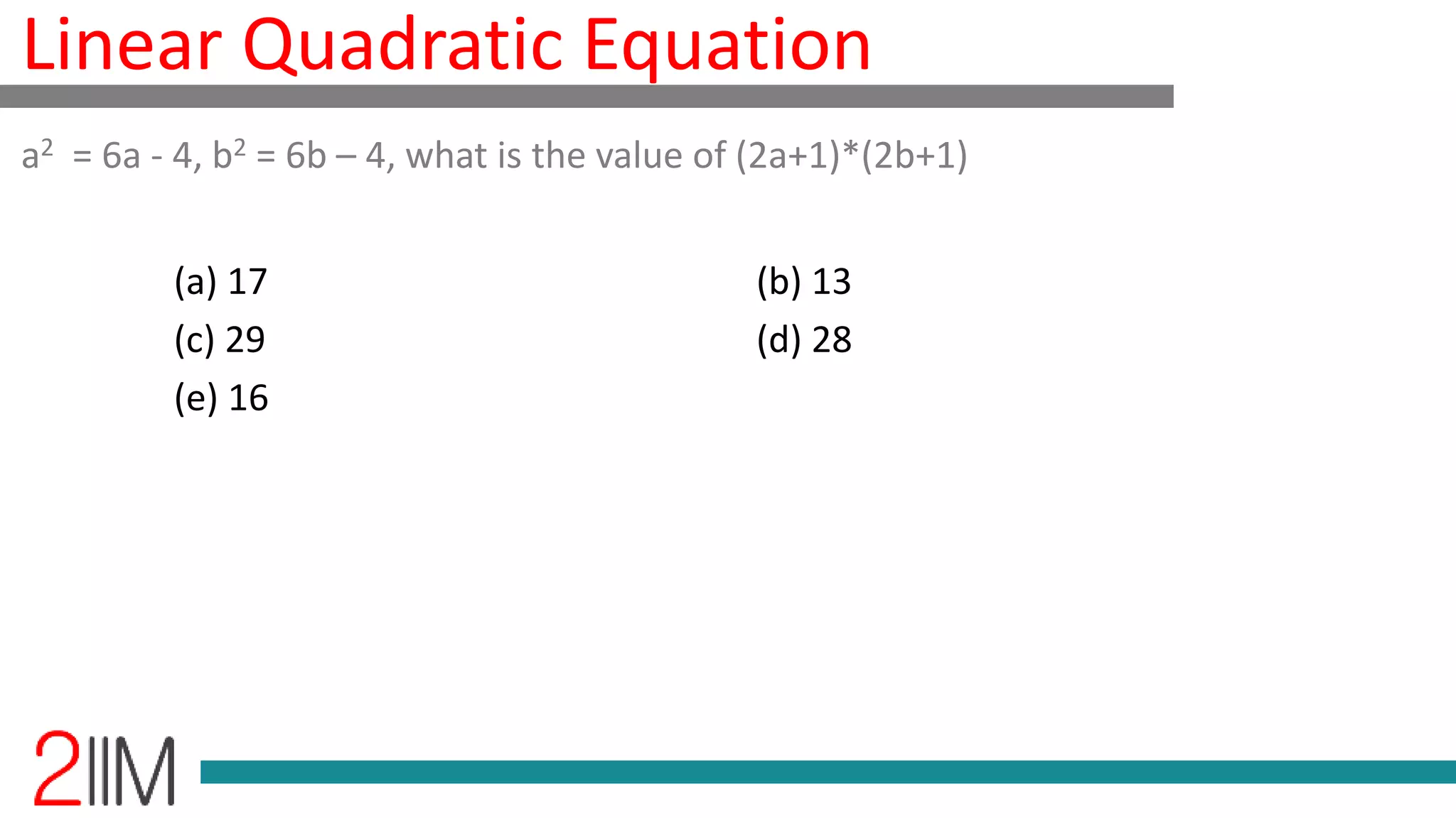 Linear Quadratic Equation
a2 = 6a - 4, b2 = 6b – 4, what is the value of (2a+1)*(2b+1)
(a) 17 (b) 13
(c) 29 (d) 28
(e) 16