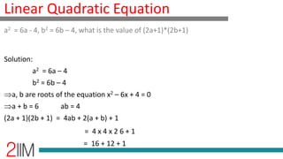 Linear Quadratic Equation
Solution:
a2 = 6a – 4
b2 = 6b – 4
a, b are roots of the equation x2 – 6x + 4 = 0
a + b = 6 ab = 4
(2a + 1)(2b + 1) = 4ab + 2(a + b) + 1
= 4 x 4 x 2 6 + 1
= 16 + 12 + 1
a2 = 6a - 4, b2 = 6b – 4, what is the value of (2a+1)*(2b+1)
 